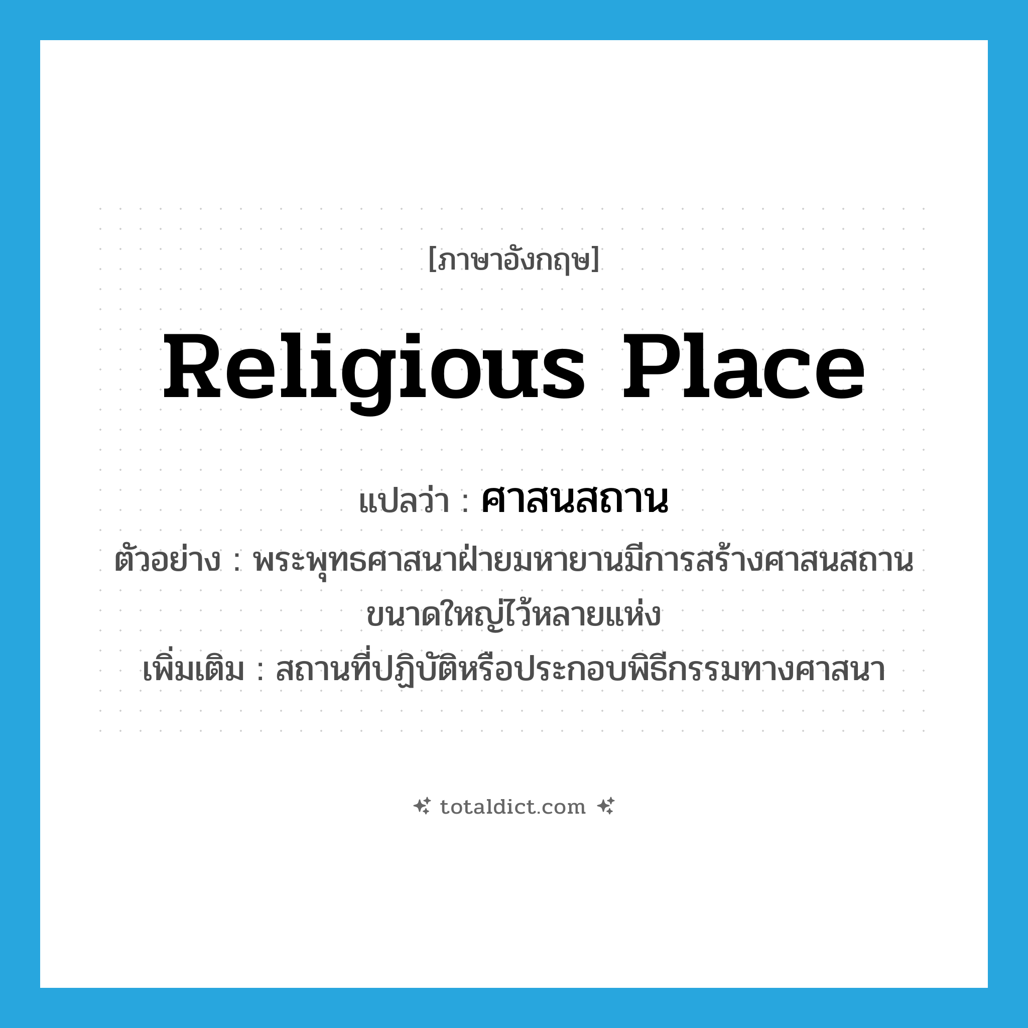 religious place แปลว่า?, คำศัพท์ภาษาอังกฤษ religious place แปลว่า ศาสนสถาน ประเภท N ตัวอย่าง พระพุทธศาสนาฝ่ายมหายานมีการสร้างศาสนสถานขนาดใหญ่ไว้หลายแห่ง เพิ่มเติม สถานที่ปฏิบัติหรือประกอบพิธีกรรมทางศาสนา หมวด N