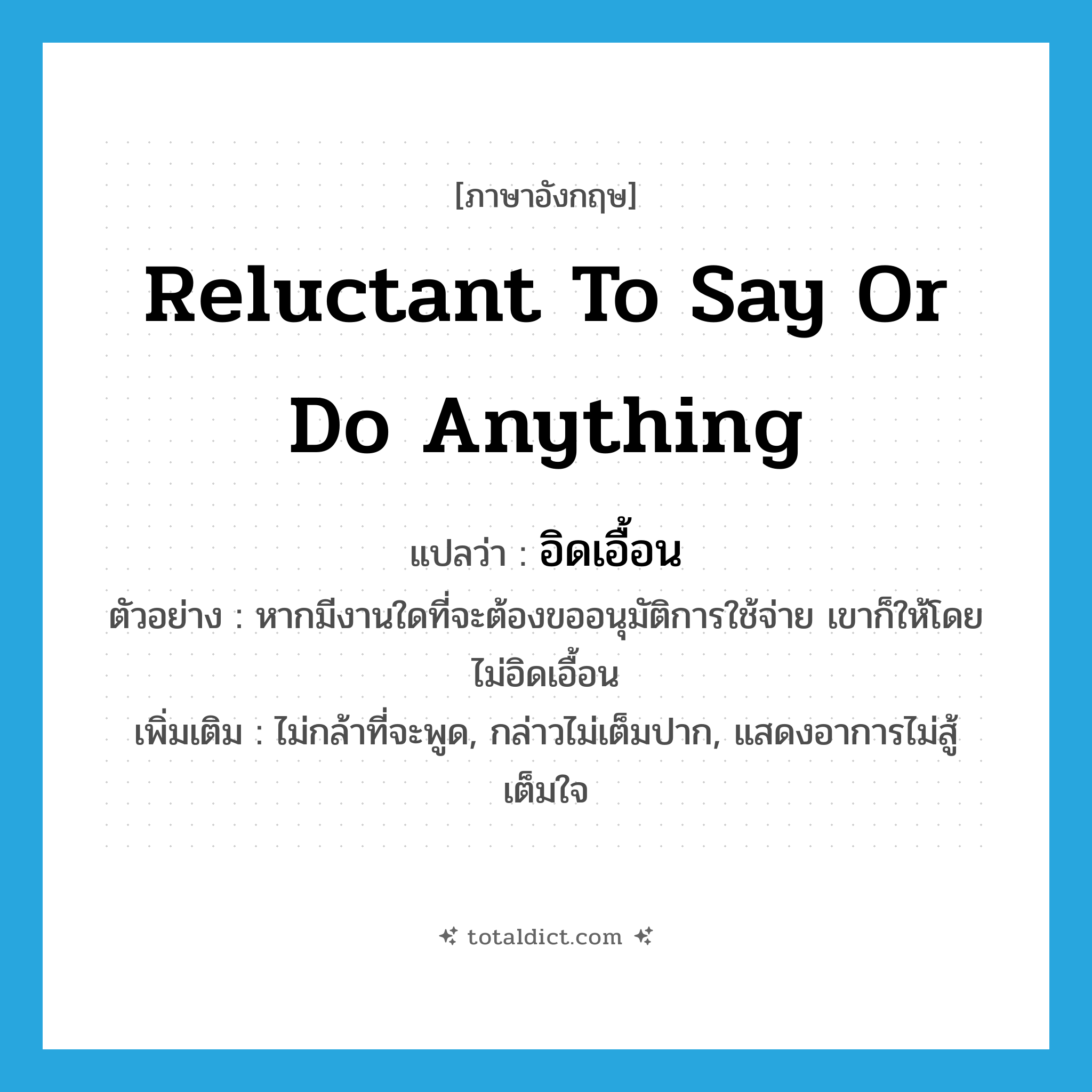 reluctant to say or do anything แปลว่า?, คำศัพท์ภาษาอังกฤษ reluctant to say or do anything แปลว่า อิดเอื้อน ประเภท V ตัวอย่าง หากมีงานใดที่จะต้องขออนุมัติการใช้จ่าย เขาก็ให้โดยไม่อิดเอื้อน เพิ่มเติม ไม่กล้าที่จะพูด, กล่าวไม่เต็มปาก, แสดงอาการไม่สู้เต็มใจ หมวด V