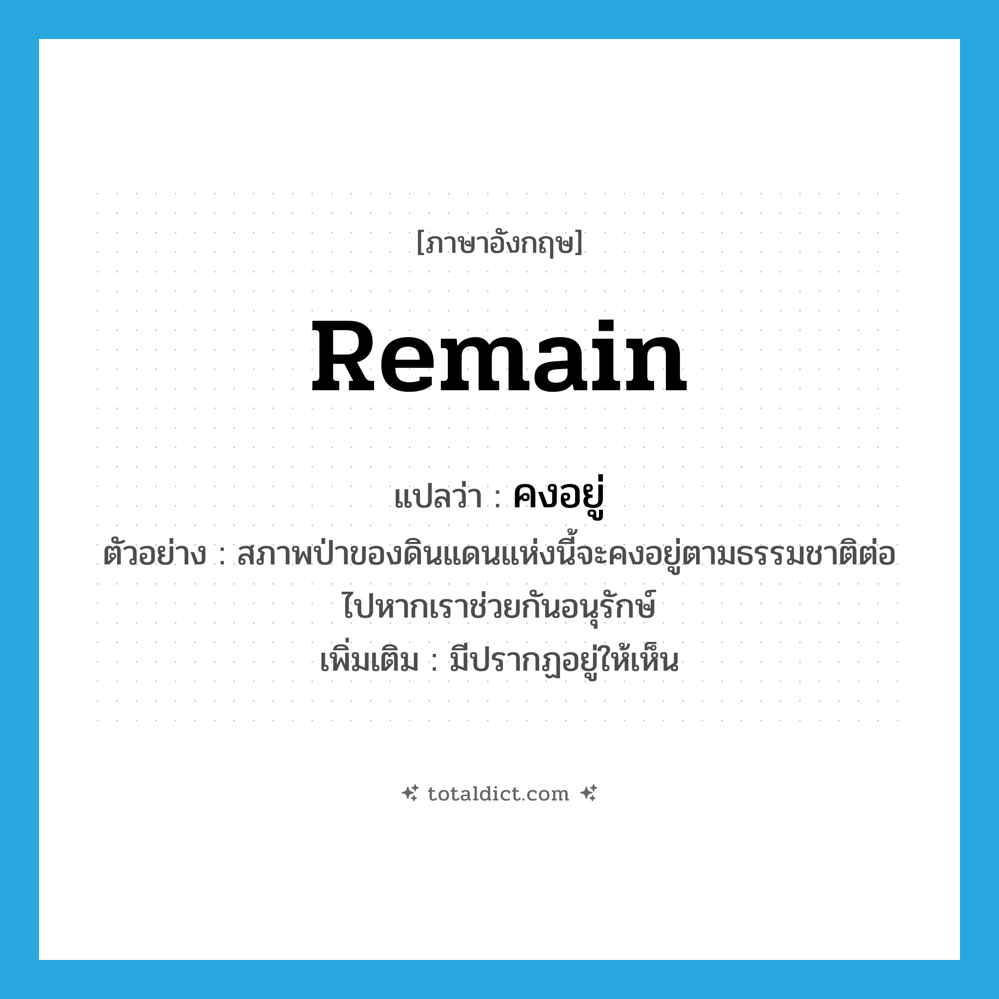 remain แปลว่า?, คำศัพท์ภาษาอังกฤษ remain แปลว่า คงอยู่ ประเภท V ตัวอย่าง สภาพป่าของดินแดนแห่งนี้จะคงอยู่ตามธรรมชาติต่อไปหากเราช่วยกันอนุรักษ์ เพิ่มเติม มีปรากฏอยู่ให้เห็น หมวด V