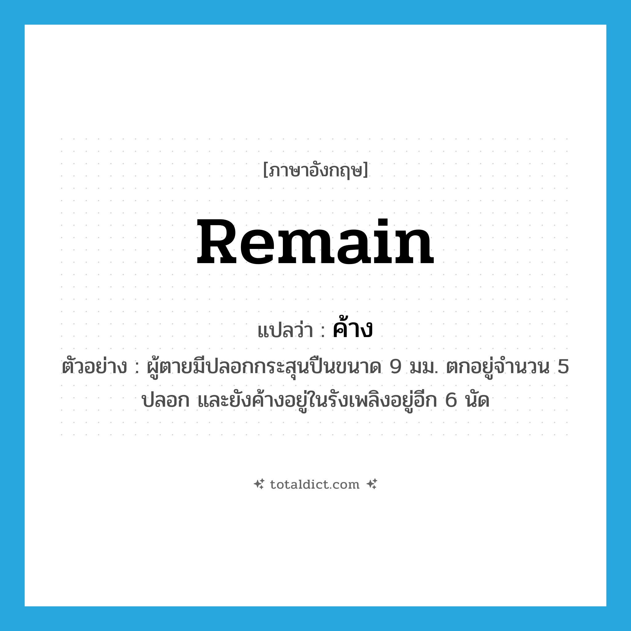 ค้าง ภาษาอังกฤษ?, คำศัพท์ภาษาอังกฤษ ค้าง แปลว่า remain ประเภท V ตัวอย่าง ผู้ตายมีปลอกกระสุนปืนขนาด 9 มม. ตกอยู่จำนวน 5 ปลอก และยังค้างอยู่ในรังเพลิงอยู่อีก 6 นัด หมวด V