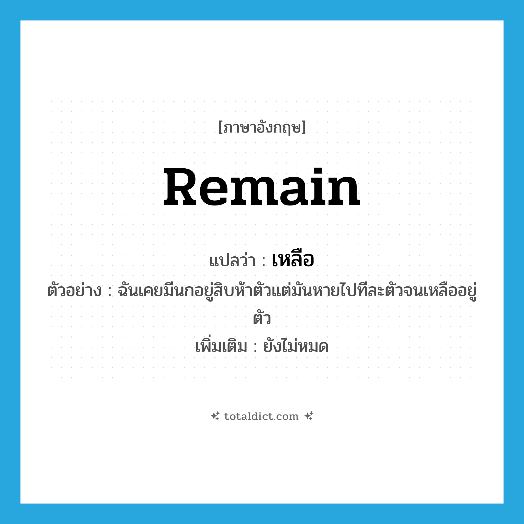 remain แปลว่า?, คำศัพท์ภาษาอังกฤษ remain แปลว่า เหลือ ประเภท V ตัวอย่าง ฉันเคยมีนกอยู่สิบห้าตัวแต่มันหายไปทีละตัวจนเหลืออยู่ตัว เพิ่มเติม ยังไม่หมด หมวด V