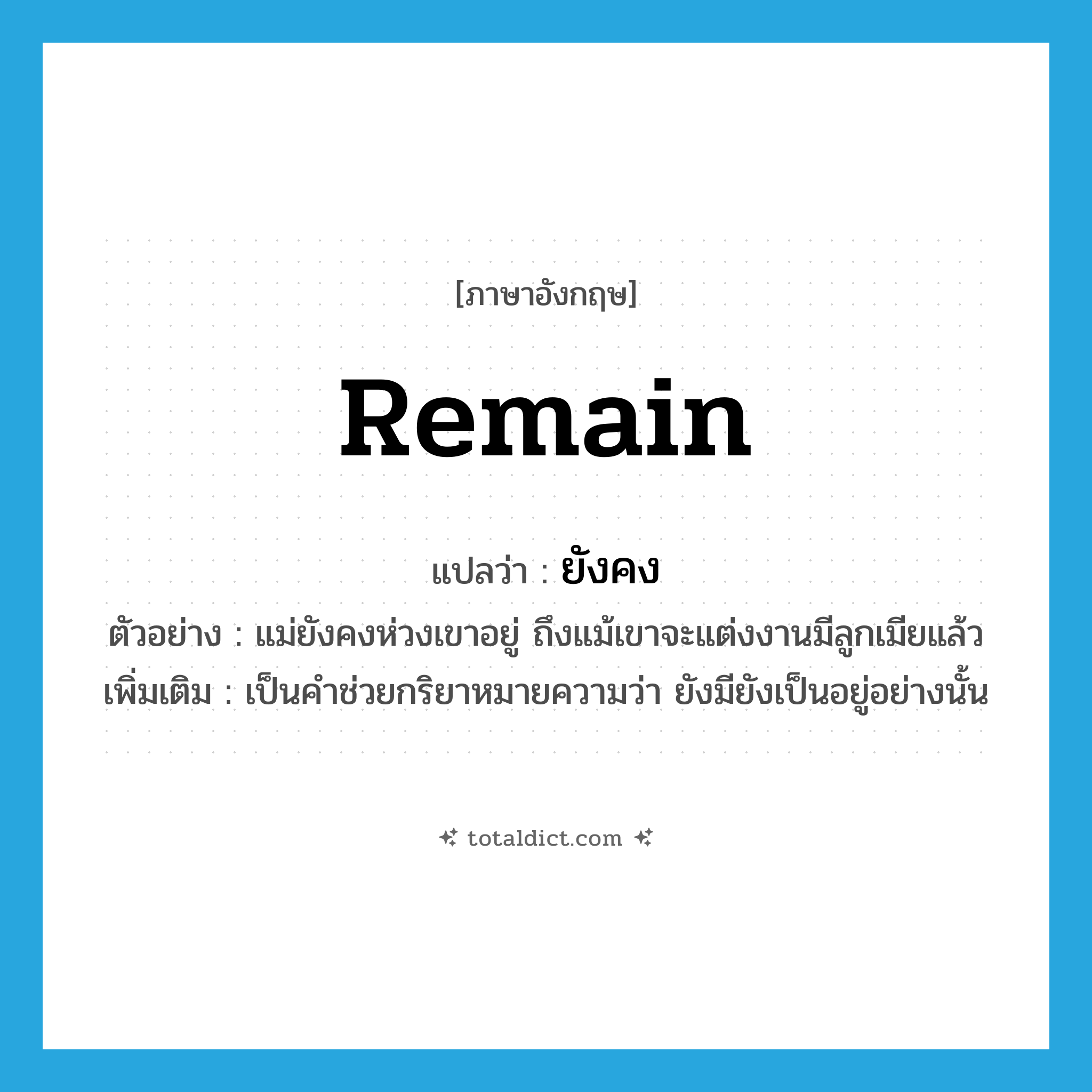remain แปลว่า?, คำศัพท์ภาษาอังกฤษ remain แปลว่า ยังคง ประเภท AUX ตัวอย่าง แม่ยังคงห่วงเขาอยู่ ถึงแม้เขาจะแต่งงานมีลูกเมียแล้ว เพิ่มเติม เป็นคำช่วยกริยาหมายความว่า ยังมียังเป็นอยู่อย่างนั้น หมวด AUX