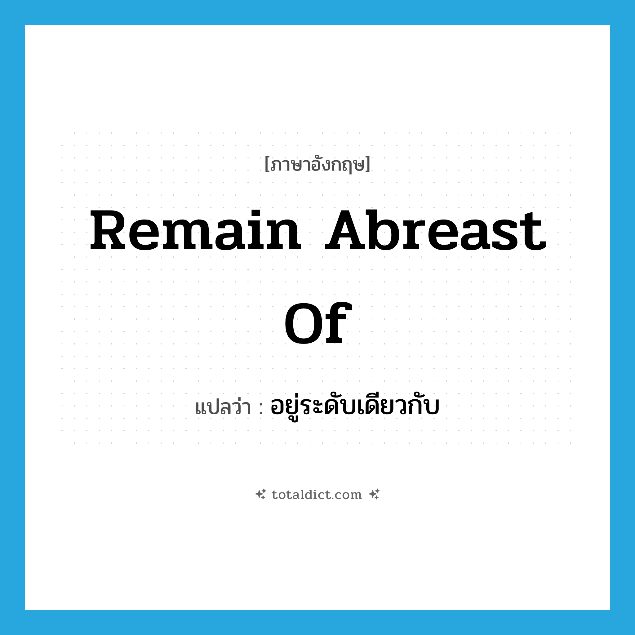 remain abreast of แปลว่า?, คำศัพท์ภาษาอังกฤษ remain abreast of แปลว่า อยู่ระดับเดียวกับ ประเภท PHRV หมวด PHRV