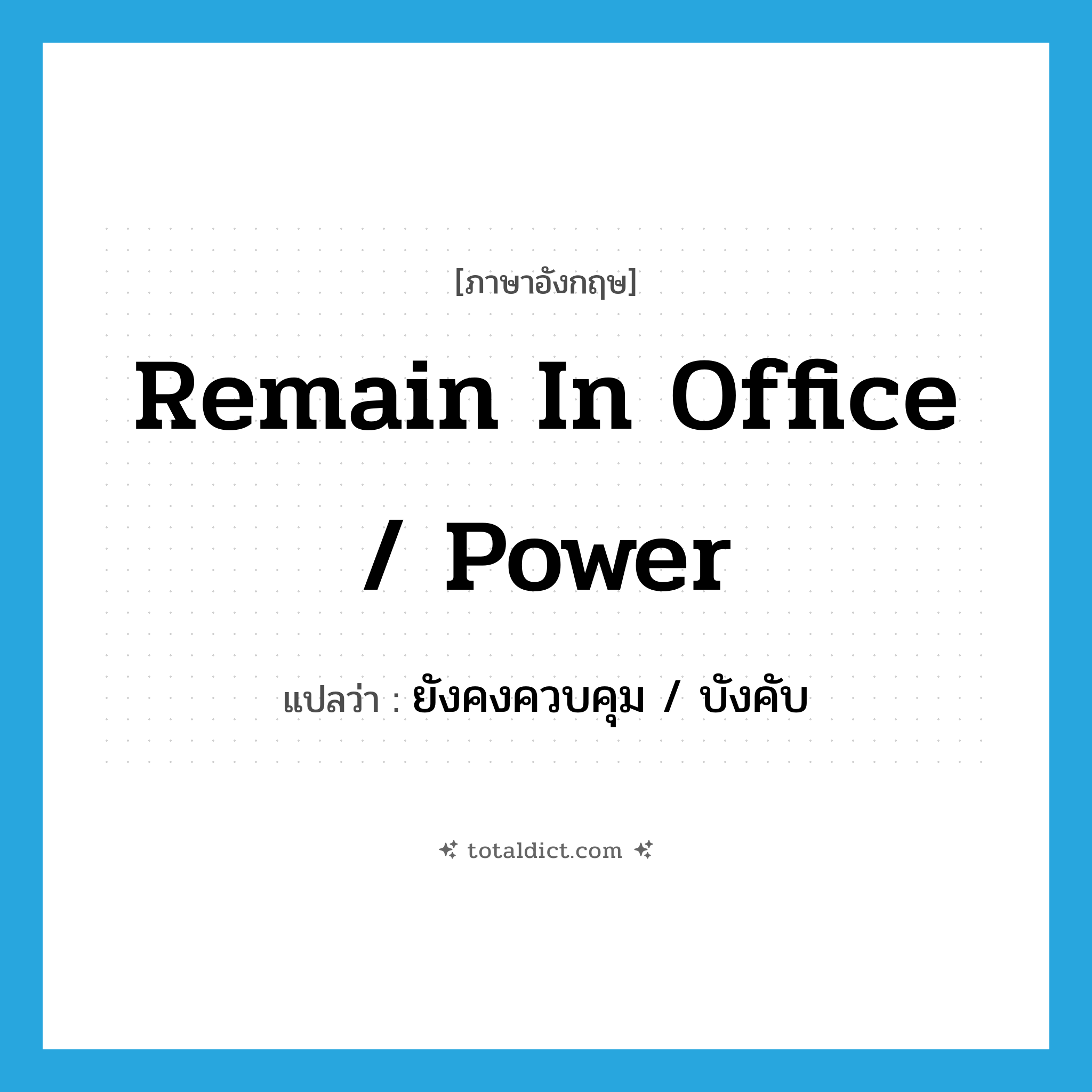 remain in office / power แปลว่า?, คำศัพท์ภาษาอังกฤษ remain in office / power แปลว่า ยังคงควบคุม / บังคับ ประเภท IDM หมวด IDM