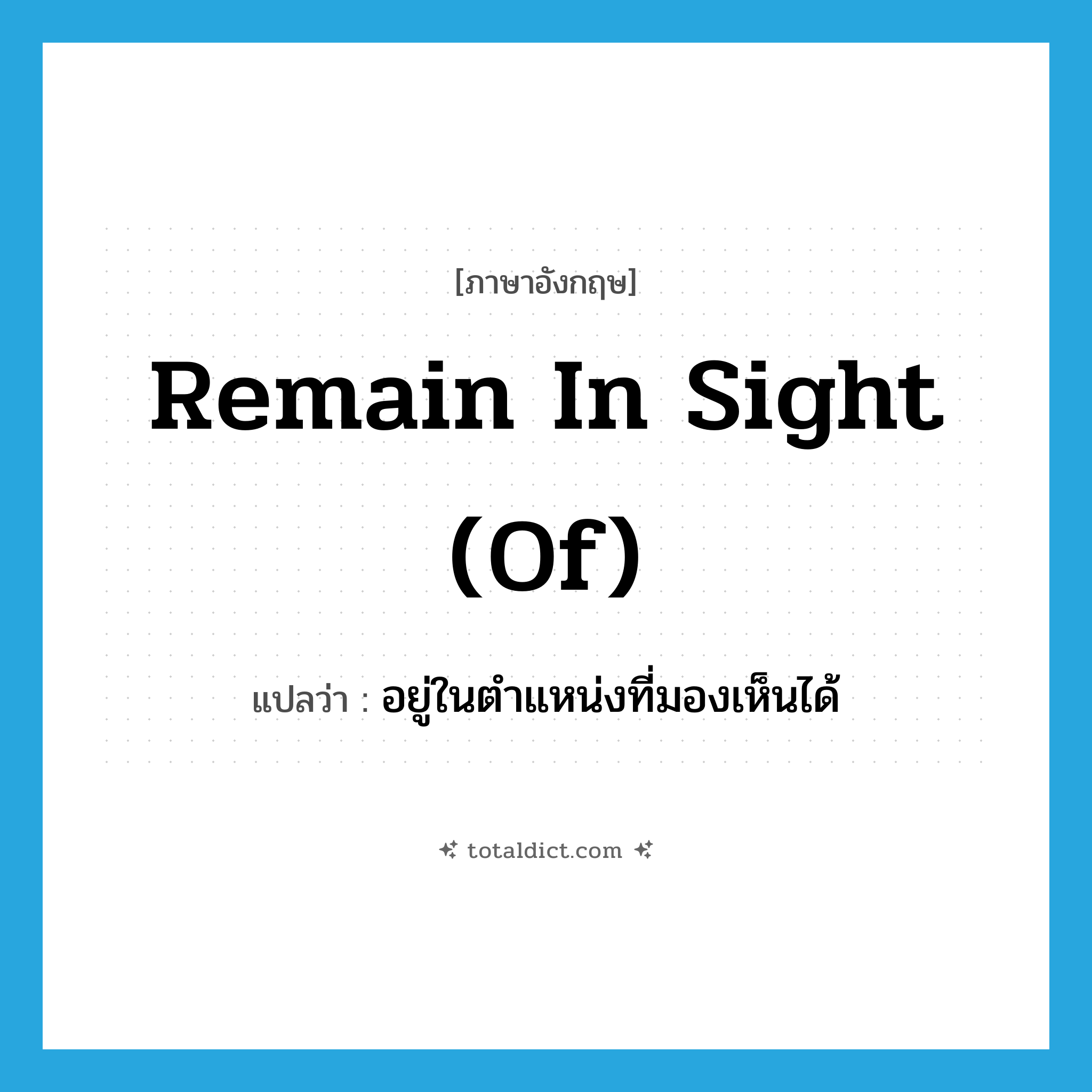 remain in sight (of) แปลว่า?, คำศัพท์ภาษาอังกฤษ remain in sight (of) แปลว่า อยู่ในตำแหน่งที่มองเห็นได้ ประเภท IDM หมวด IDM