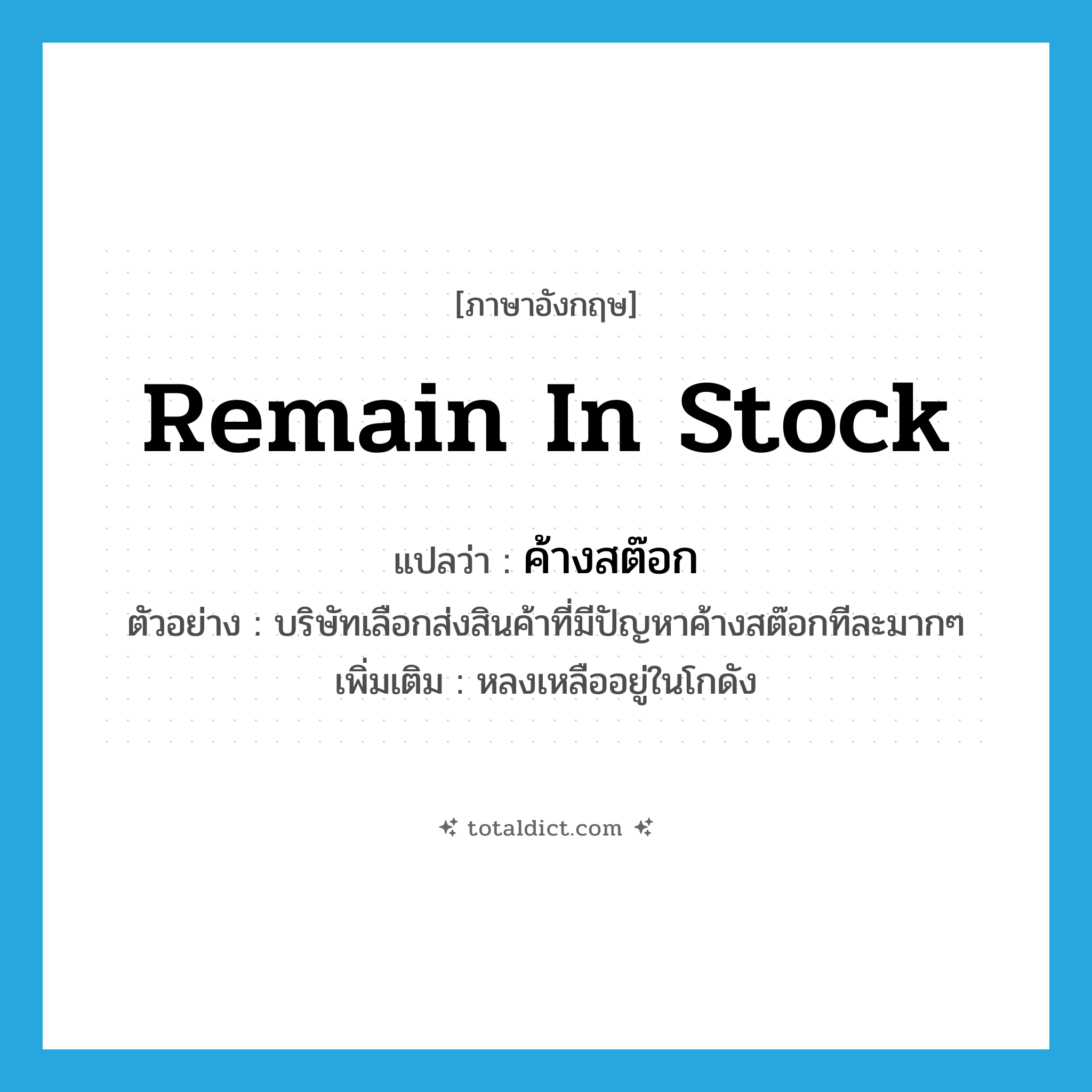 remain in stock แปลว่า?, คำศัพท์ภาษาอังกฤษ remain in stock แปลว่า ค้างสต๊อก ประเภท V ตัวอย่าง บริษัทเลือกส่งสินค้าที่มีปัญหาค้างสต๊อกทีละมากๆ เพิ่มเติม หลงเหลืออยู่ในโกดัง หมวด V