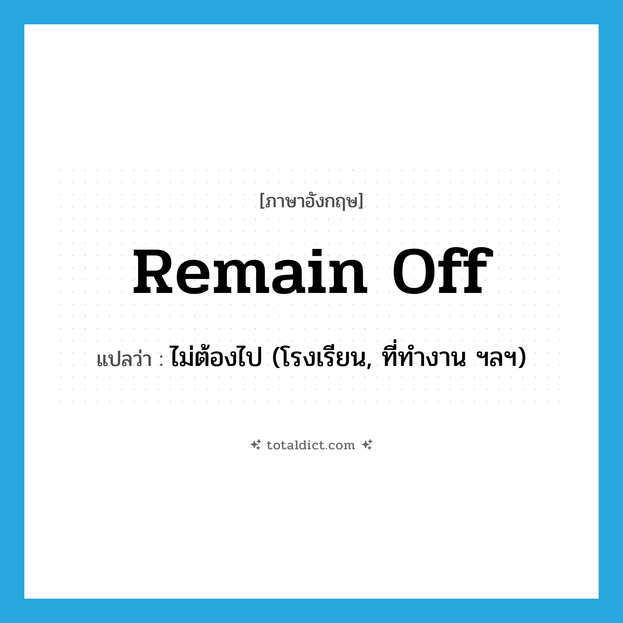 remain off แปลว่า?, คำศัพท์ภาษาอังกฤษ remain off แปลว่า ไม่ต้องไป (โรงเรียน, ที่ทำงาน ฯลฯ) ประเภท PHRV หมวด PHRV