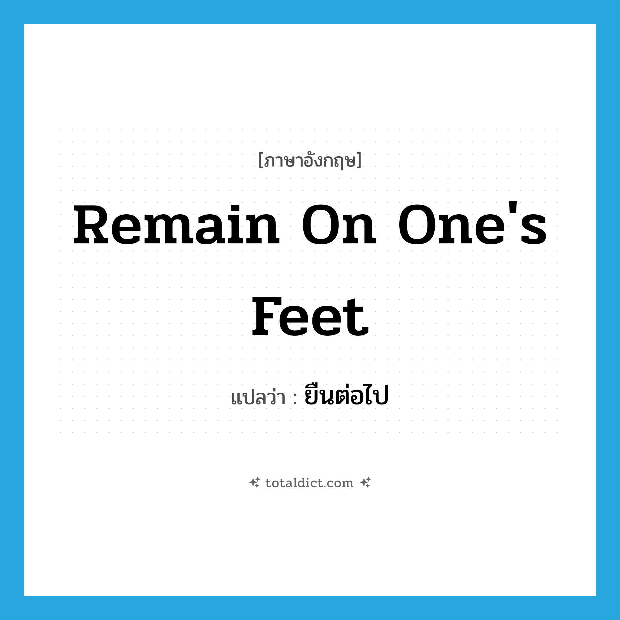 remain on one&#39;s feet แปลว่า?, คำศัพท์ภาษาอังกฤษ remain on one&#39;s feet แปลว่า ยืนต่อไป ประเภท IDM หมวด IDM
