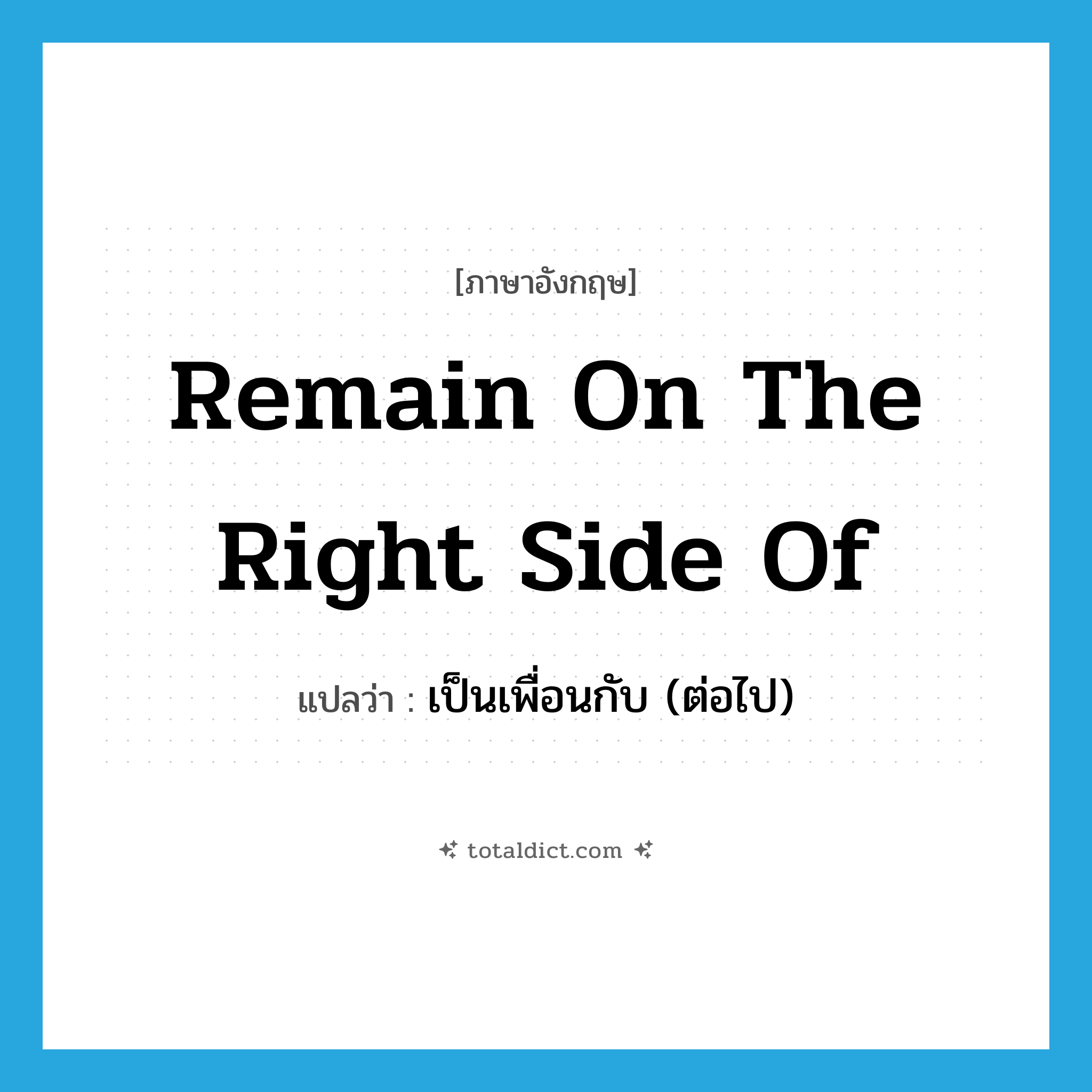 remain on the right side of แปลว่า?, คำศัพท์ภาษาอังกฤษ remain on the right side of แปลว่า เป็นเพื่อนกับ (ต่อไป) ประเภท IDM หมวด IDM