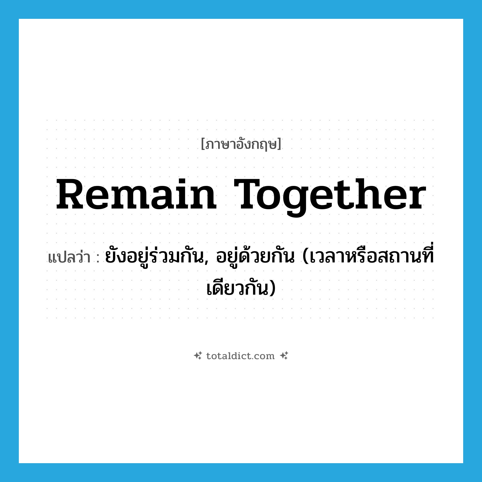 remain together แปลว่า?, คำศัพท์ภาษาอังกฤษ remain together แปลว่า ยังอยู่ร่วมกัน, อยู่ด้วยกัน (เวลาหรือสถานที่เดียวกัน) ประเภท PHRV หมวด PHRV