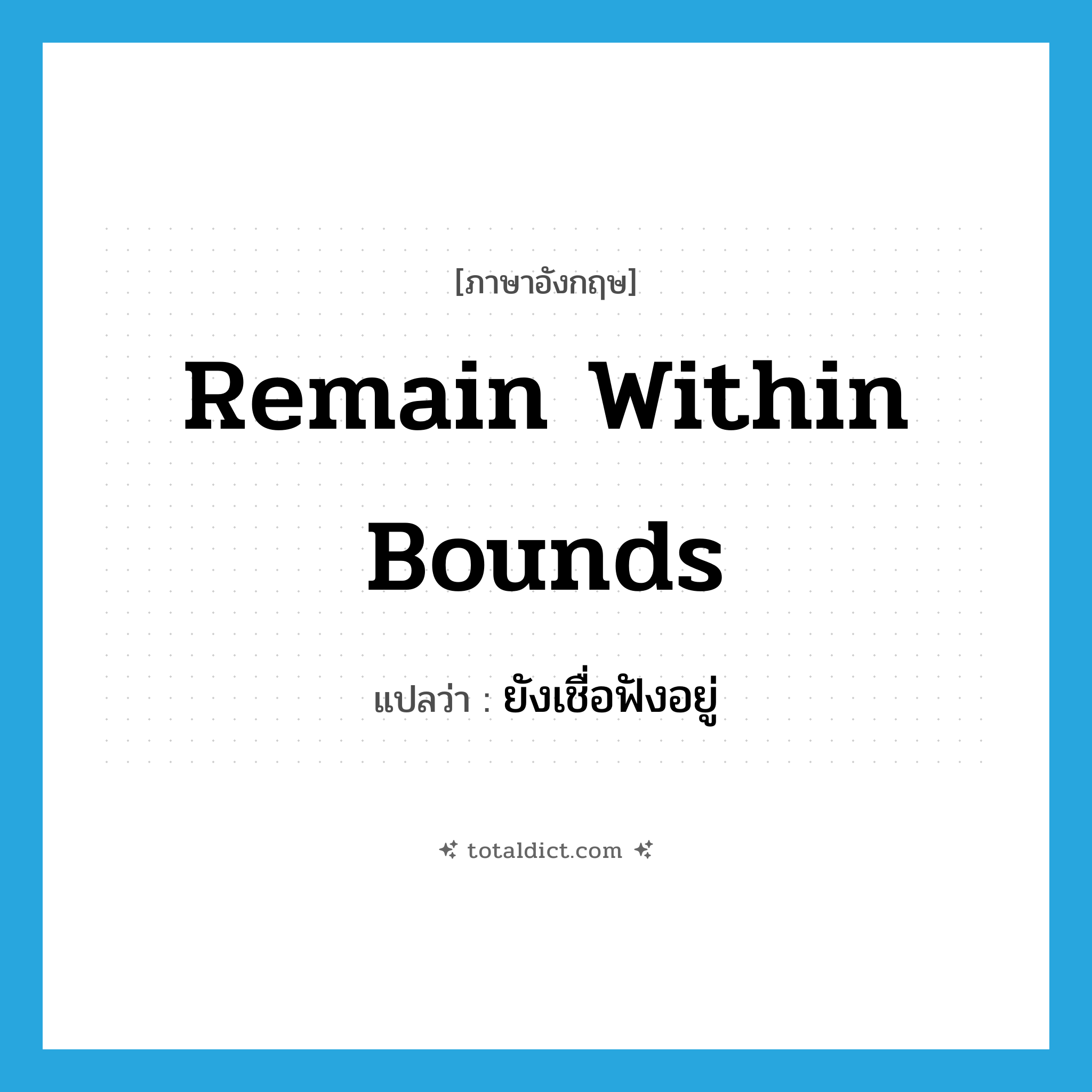 remain within bounds แปลว่า?, คำศัพท์ภาษาอังกฤษ remain within bounds แปลว่า ยังเชื่อฟังอยู่ ประเภท IDM หมวด IDM