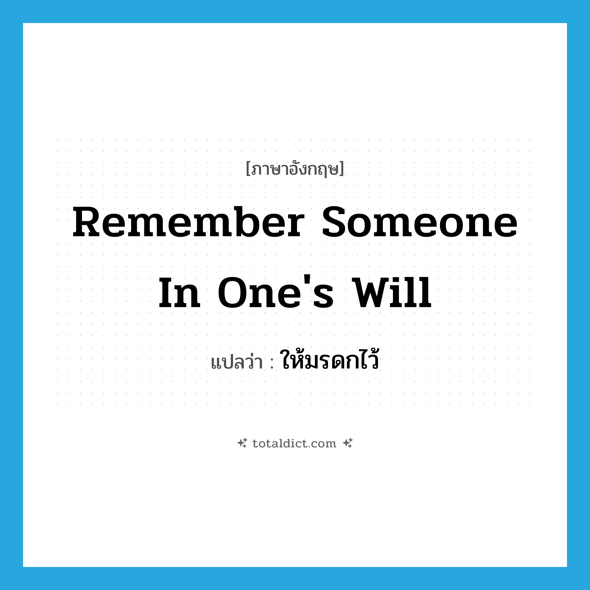 remember someone in one&#39;s will แปลว่า?, คำศัพท์ภาษาอังกฤษ remember someone in one&#39;s will แปลว่า ให้มรดกไว้ ประเภท IDM หมวด IDM