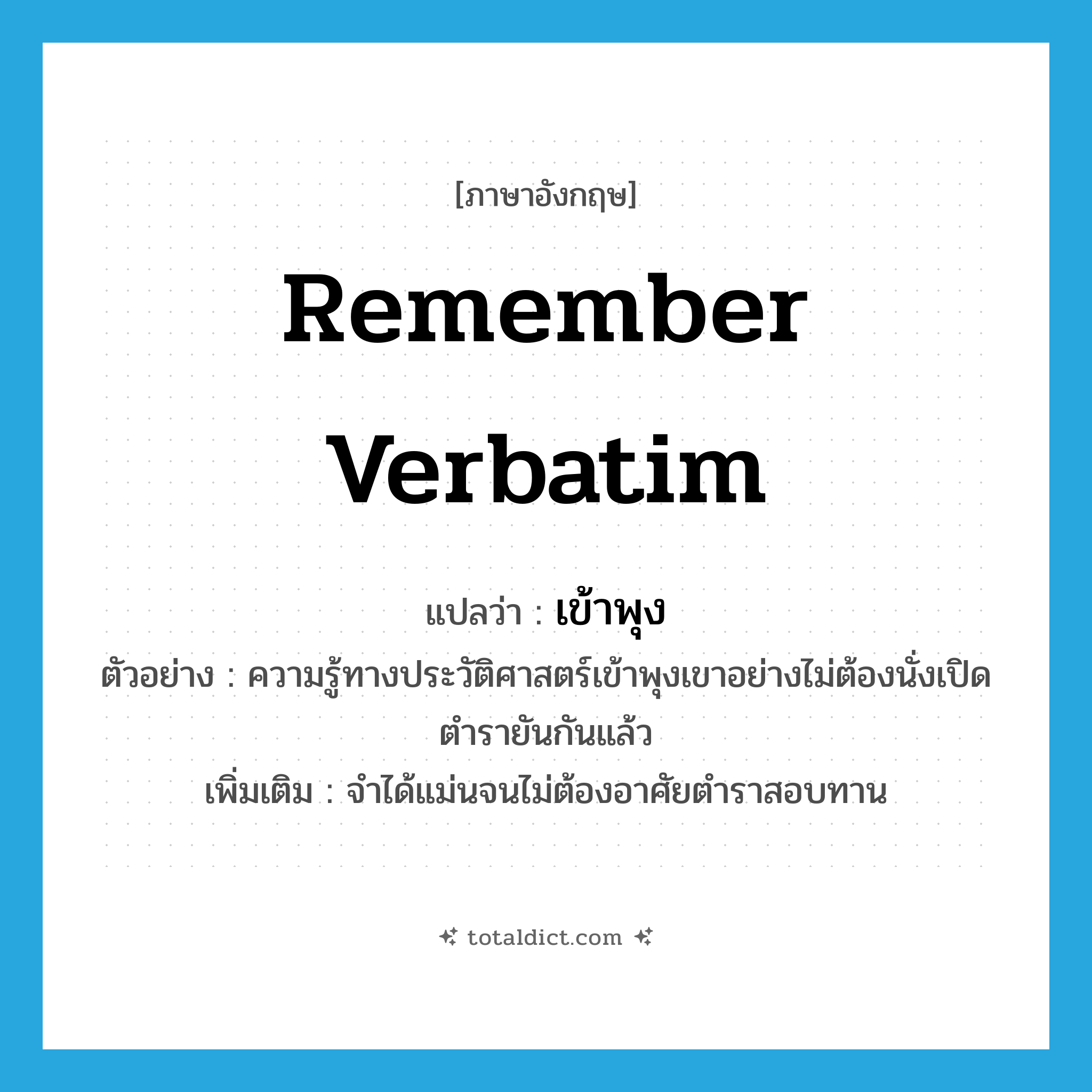 remember verbatim แปลว่า?, คำศัพท์ภาษาอังกฤษ remember verbatim แปลว่า เข้าพุง ประเภท V ตัวอย่าง ความรู้ทางประวัติศาสตร์เข้าพุงเขาอย่างไม่ต้องนั่งเปิดตำรายันกันแล้ว เพิ่มเติม จำได้แม่นจนไม่ต้องอาศัยตำราสอบทาน หมวด V