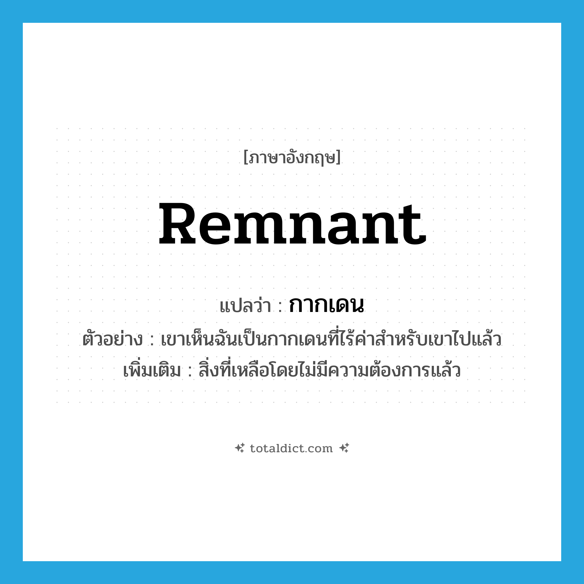 remnant แปลว่า?, คำศัพท์ภาษาอังกฤษ remnant แปลว่า กากเดน ประเภท N ตัวอย่าง เขาเห็นฉันเป็นกากเดนที่ไร้ค่าสำหรับเขาไปแล้ว เพิ่มเติม สิ่งที่เหลือโดยไม่มีความต้องการแล้ว หมวด N