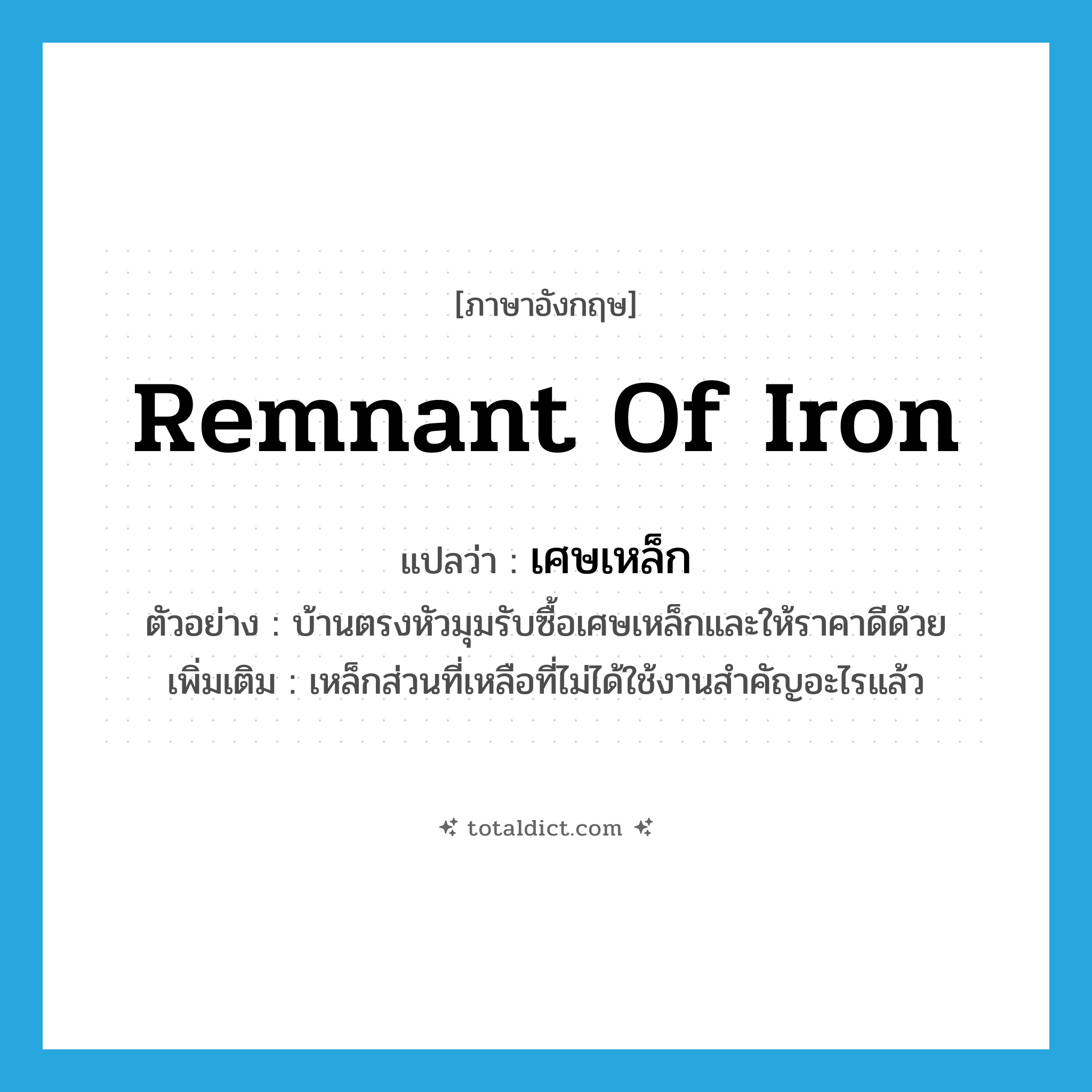 remnant of iron แปลว่า?, คำศัพท์ภาษาอังกฤษ remnant of iron แปลว่า เศษเหล็ก ประเภท N ตัวอย่าง บ้านตรงหัวมุมรับซื้อเศษเหล็กและให้ราคาดีด้วย เพิ่มเติม เหล็กส่วนที่เหลือที่ไม่ได้ใช้งานสำคัญอะไรแล้ว หมวด N