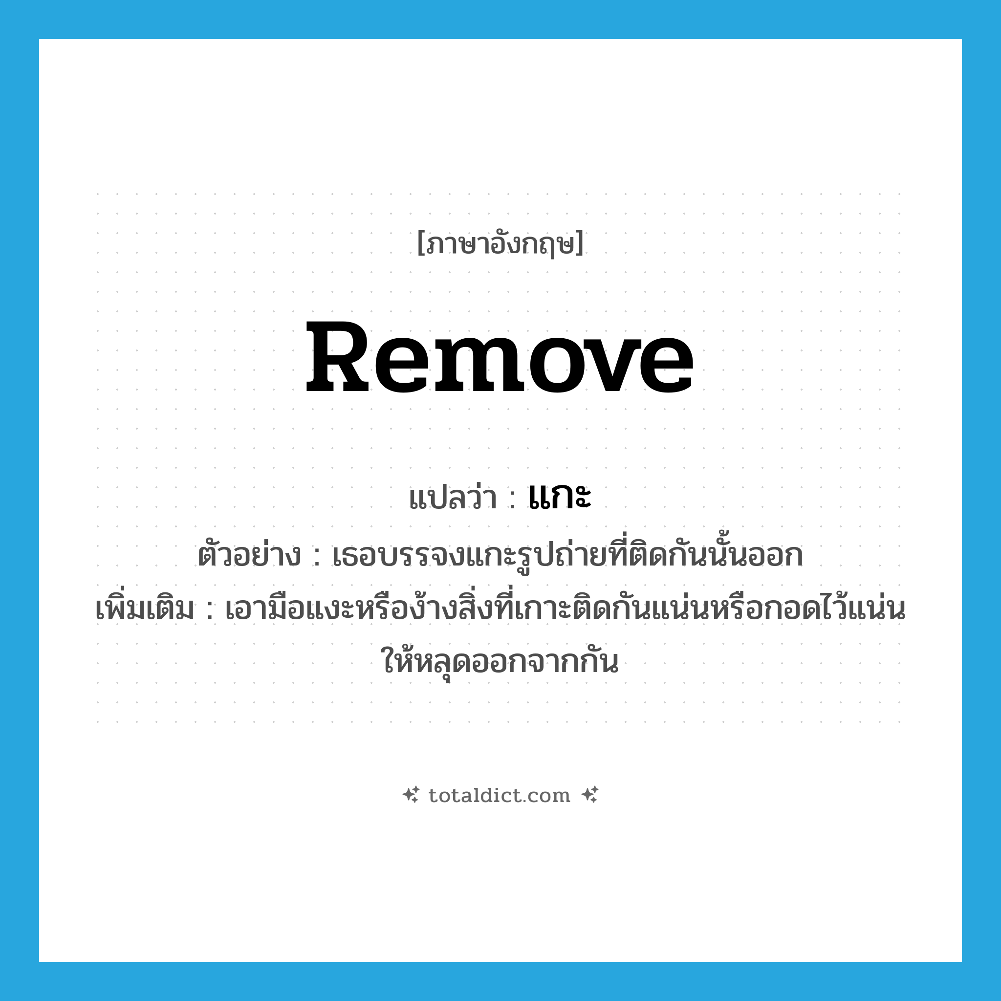แกะ ภาษาอังกฤษ?, คำศัพท์ภาษาอังกฤษ แกะ แปลว่า remove ประเภท V ตัวอย่าง เธอบรรจงแกะรูปถ่ายที่ติดกันนั้นออก เพิ่มเติม เอามือแงะหรือง้างสิ่งที่เกาะติดกันแน่นหรือกอดไว้แน่นให้หลุดออกจากกัน หมวด V