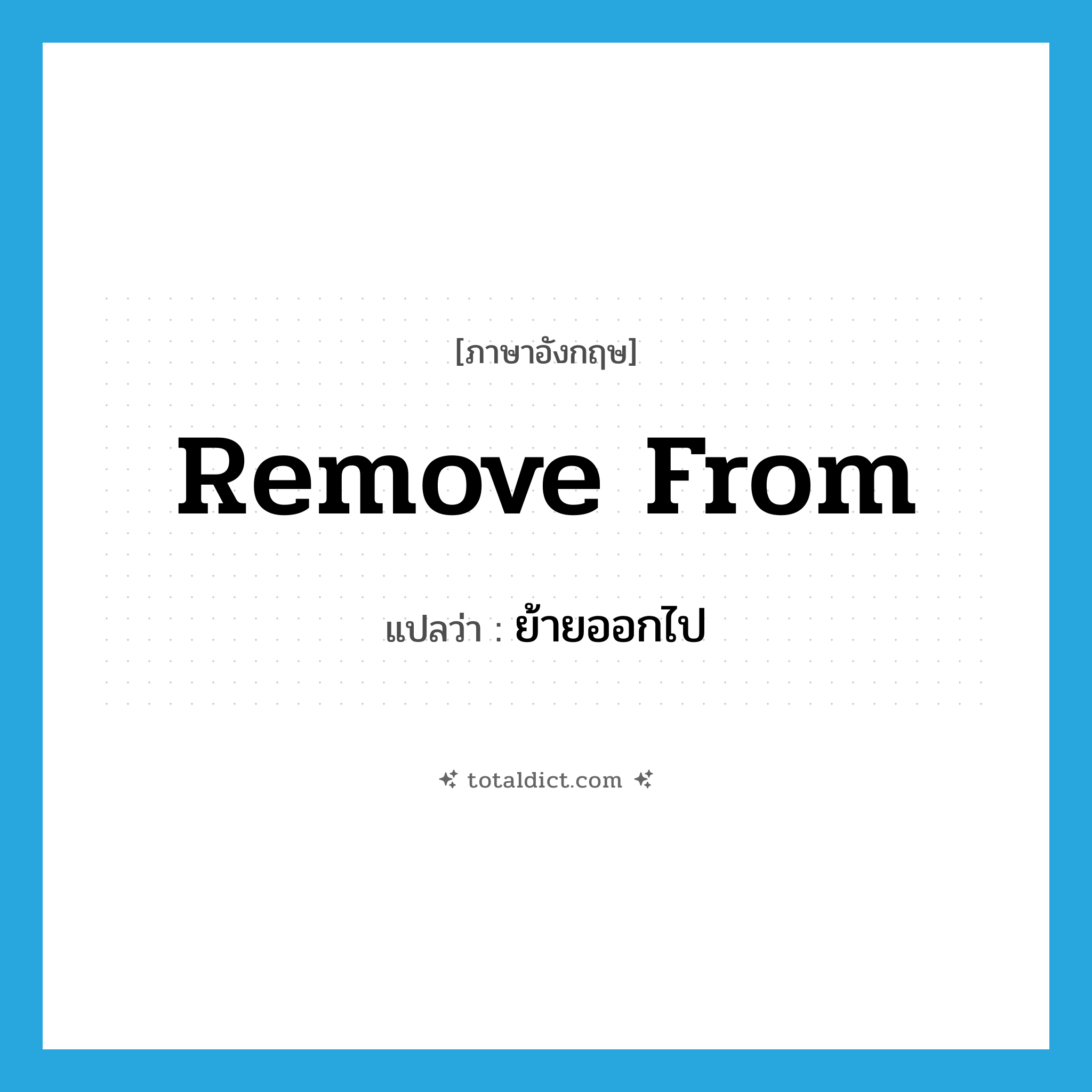remove from แปลว่า?, คำศัพท์ภาษาอังกฤษ remove from แปลว่า ย้ายออกไป ประเภท PHRV หมวด PHRV