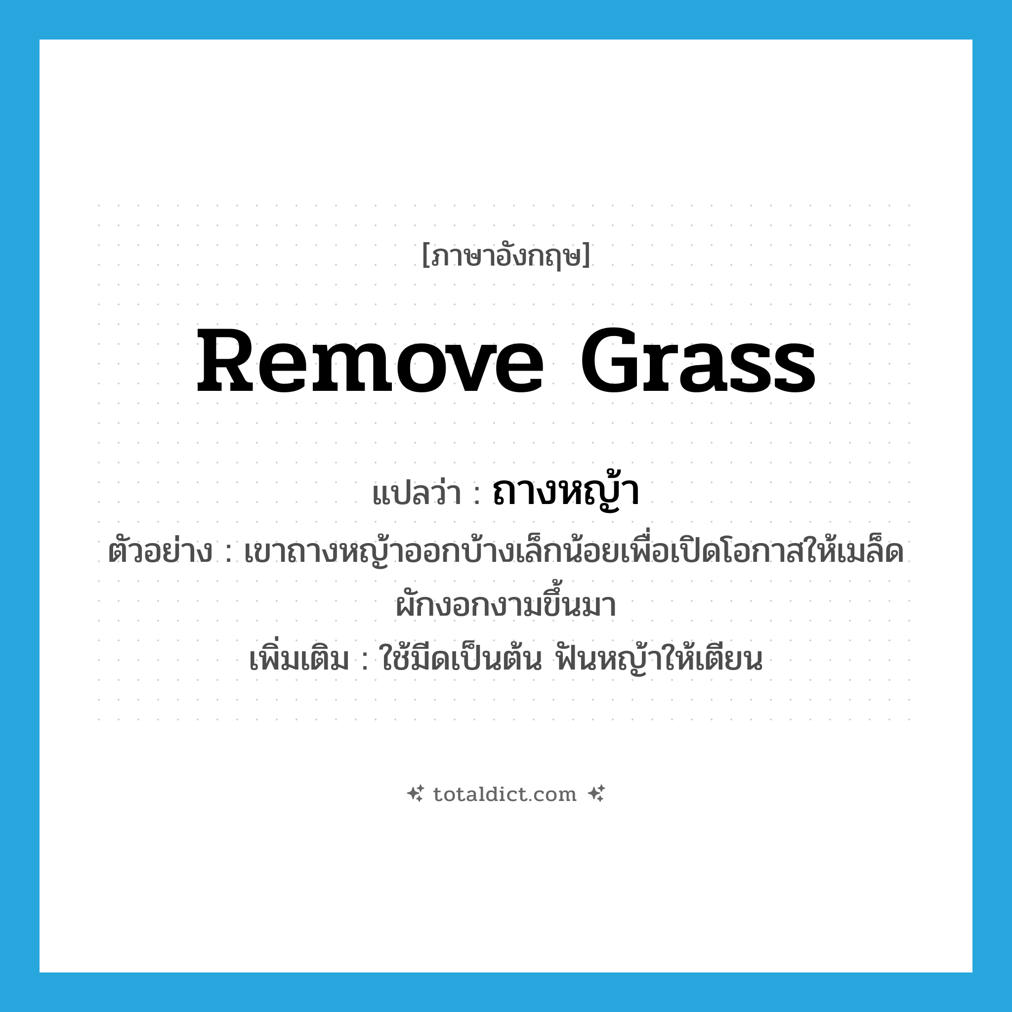 remove grass แปลว่า?, คำศัพท์ภาษาอังกฤษ remove grass แปลว่า ถางหญ้า ประเภท V ตัวอย่าง เขาถางหญ้าออกบ้างเล็กน้อยเพื่อเปิดโอกาสให้เมล็ดผักงอกงามขึ้นมา เพิ่มเติม ใช้มีดเป็นต้น ฟันหญ้าให้เตียน หมวด V