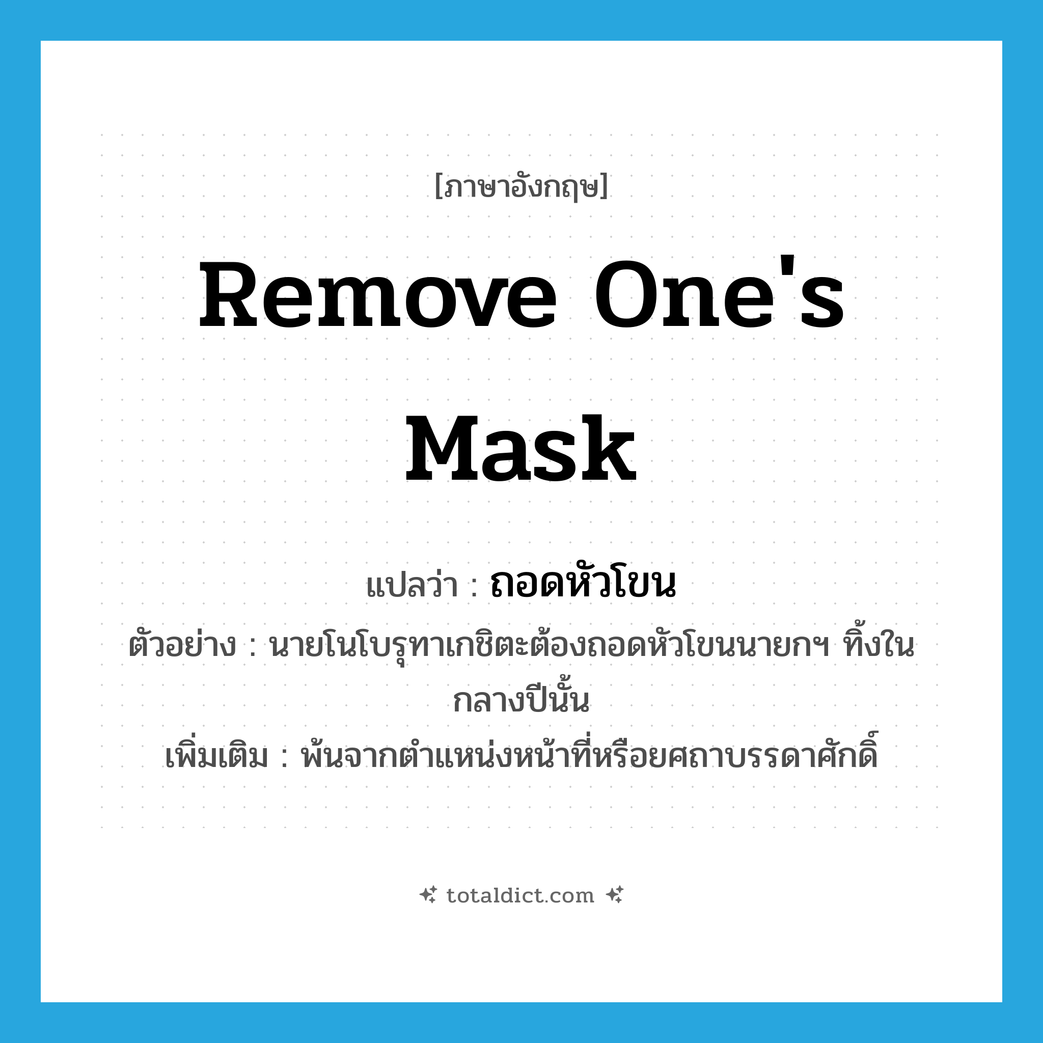 remove one&#39;s mask แปลว่า?, คำศัพท์ภาษาอังกฤษ remove one&#39;s mask แปลว่า ถอดหัวโขน ประเภท V ตัวอย่าง นายโนโบรุทาเกชิตะต้องถอดหัวโขนนายกฯ ทิ้งในกลางปีนั้น เพิ่มเติม พ้นจากตำแหน่งหน้าที่หรือยศถาบรรดาศักดิ์ หมวด V