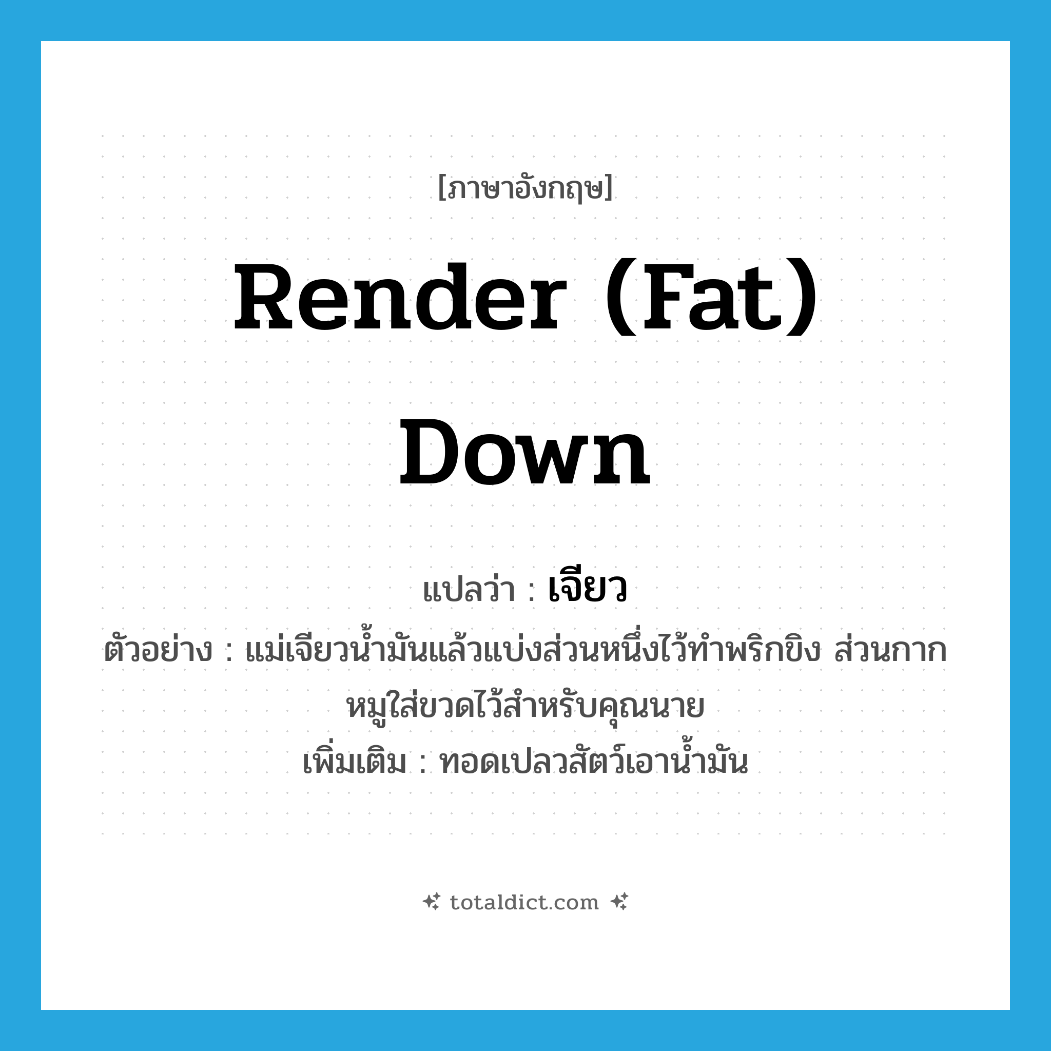 render (fat) down แปลว่า?, คำศัพท์ภาษาอังกฤษ render (fat) down แปลว่า เจียว ประเภท V ตัวอย่าง แม่เจียวน้ำมันแล้วแบ่งส่วนหนึ่งไว้ทำพริกขิง ส่วนกากหมูใส่ขวดไว้สำหรับคุณนาย เพิ่มเติม ทอดเปลวสัตว์เอาน้ำมัน หมวด V