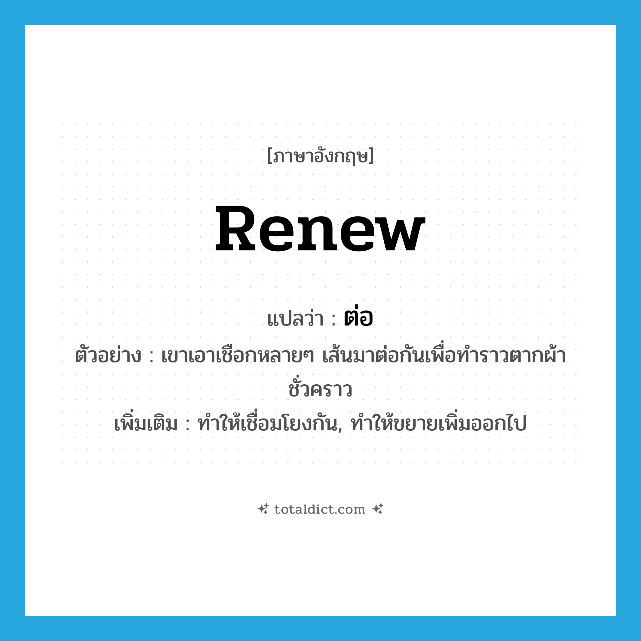 ต่อ ภาษาอังกฤษ?, คำศัพท์ภาษาอังกฤษ ต่อ แปลว่า renew ประเภท V ตัวอย่าง เขาเอาเชือกหลายๆ เส้นมาต่อกันเพื่อทำราวตากผ้าชั่วคราว เพิ่มเติม ทำให้เชื่อมโยงกัน, ทำให้ขยายเพิ่มออกไป หมวด V