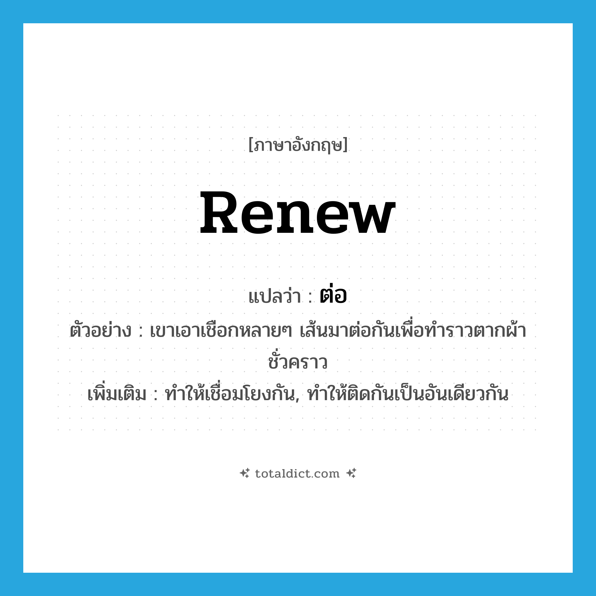 ต่อ ภาษาอังกฤษ?, คำศัพท์ภาษาอังกฤษ ต่อ แปลว่า renew ประเภท V ตัวอย่าง เขาเอาเชือกหลายๆ เส้นมาต่อกันเพื่อทำราวตากผ้าชั่วคราว เพิ่มเติม ทำให้เชื่อมโยงกัน, ทำให้ติดกันเป็นอันเดียวกัน หมวด V