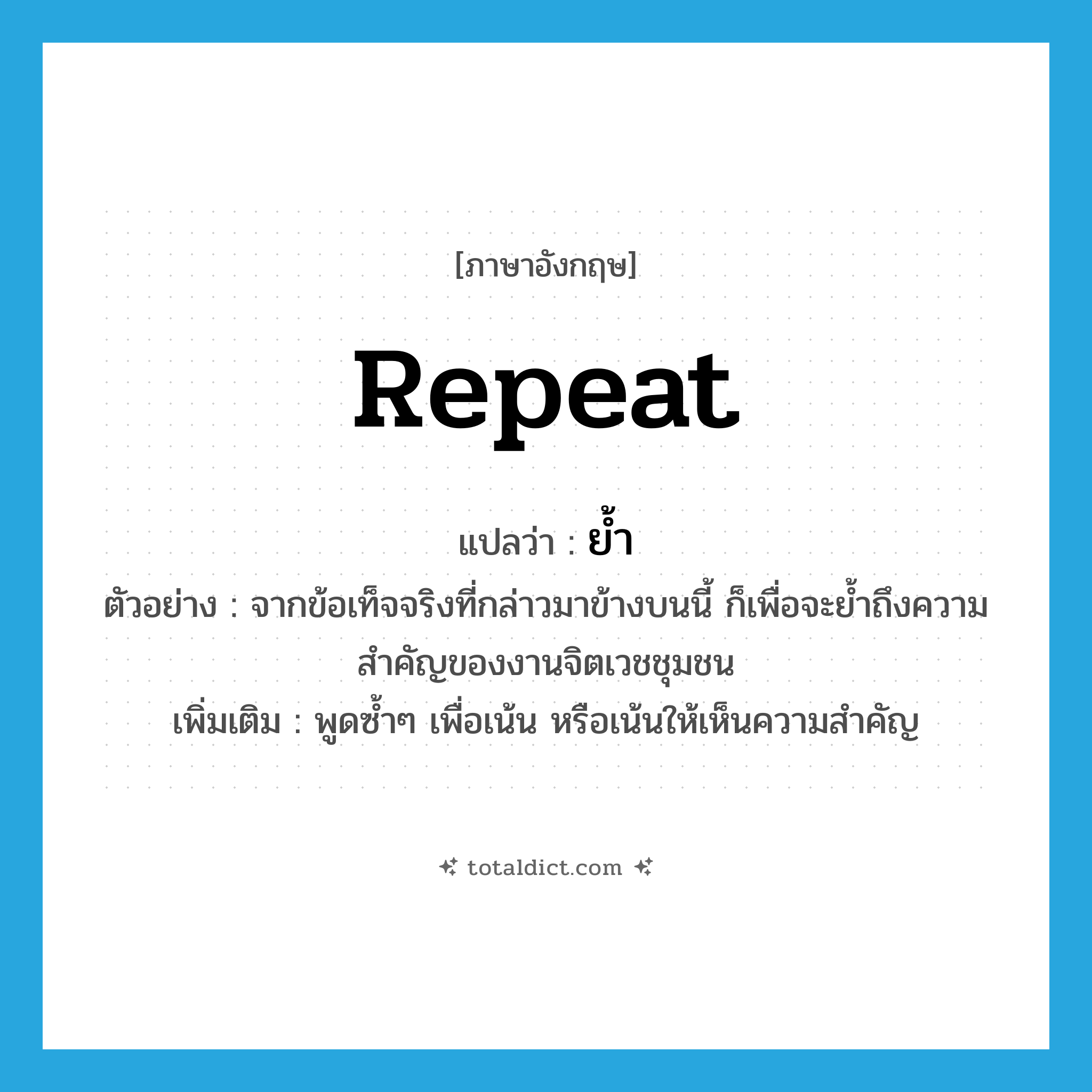 repeat แปลว่า?, คำศัพท์ภาษาอังกฤษ repeat แปลว่า ย้ำ ประเภท V ตัวอย่าง จากข้อเท็จจริงที่กล่าวมาข้างบนนี้ ก็เพื่อจะย้ำถึงความสำคัญของงานจิตเวชชุมชน เพิ่มเติม พูดซ้ำๆ เพื่อเน้น หรือเน้นให้เห็นความสำคัญ หมวด V