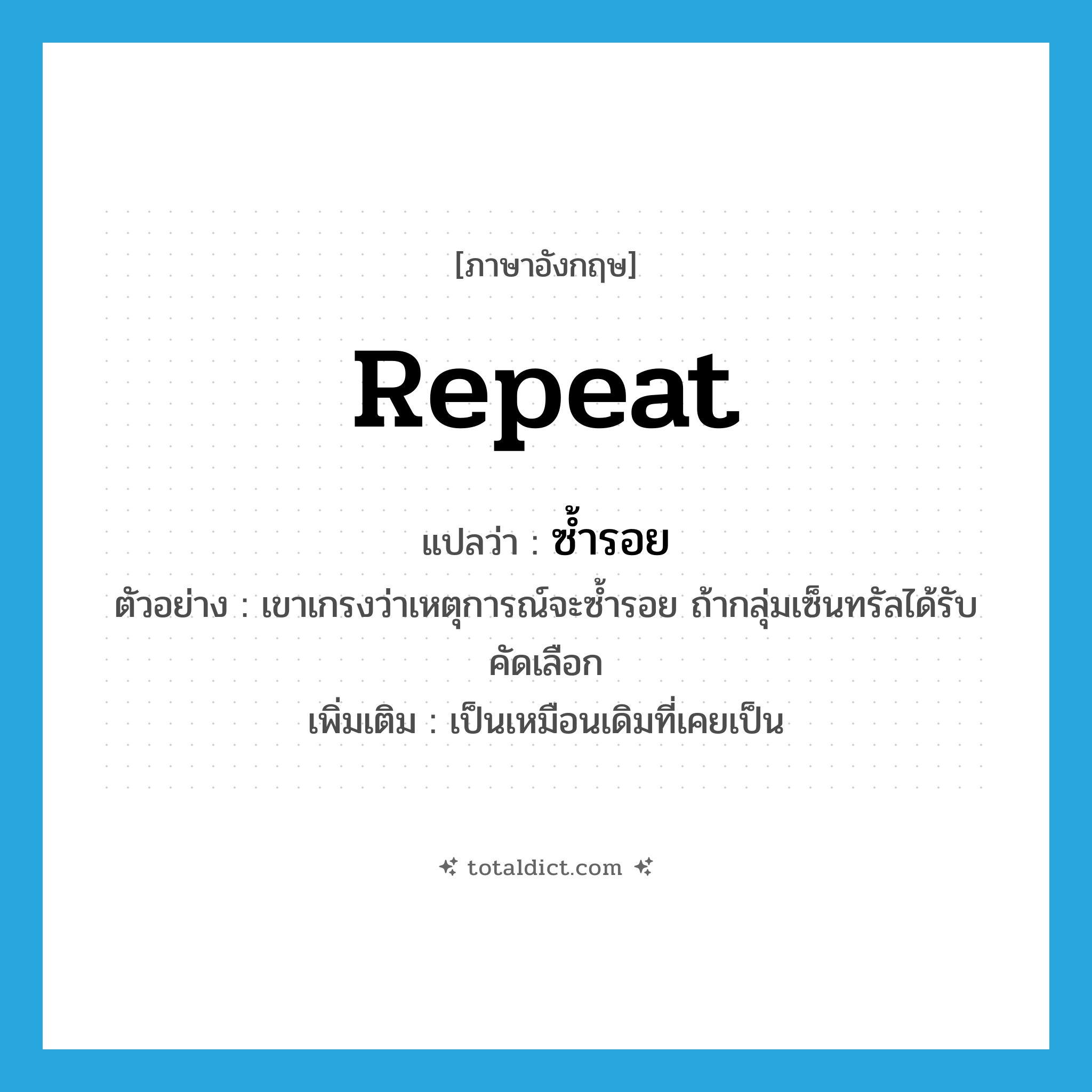 repeat แปลว่า?, คำศัพท์ภาษาอังกฤษ repeat แปลว่า ซ้ำรอย ประเภท V ตัวอย่าง เขาเกรงว่าเหตุการณ์จะซ้ำรอย ถ้ากลุ่มเซ็นทรัลได้รับคัดเลือก เพิ่มเติม เป็นเหมือนเดิมที่เคยเป็น หมวด V