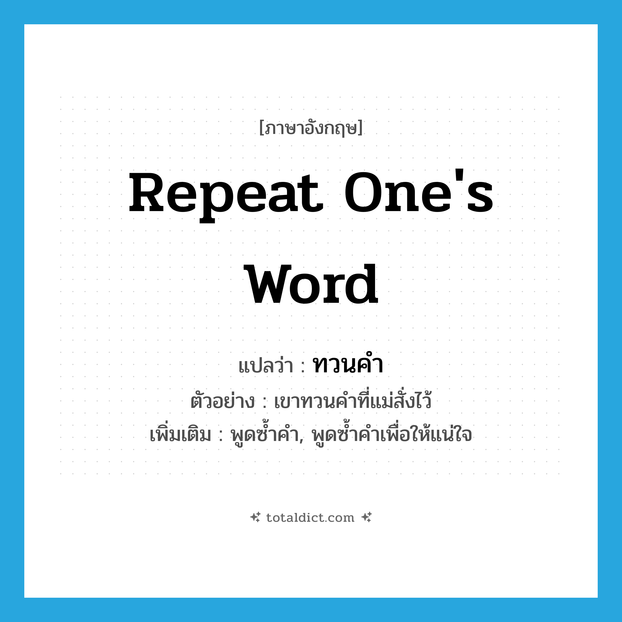 repeat one&#39;s word แปลว่า?, คำศัพท์ภาษาอังกฤษ repeat one&#39;s word แปลว่า ทวนคำ ประเภท V ตัวอย่าง เขาทวนคำที่แม่สั่งไว้ เพิ่มเติม พูดซ้ำคำ, พูดซ้ำคำเพื่อให้แน่ใจ หมวด V