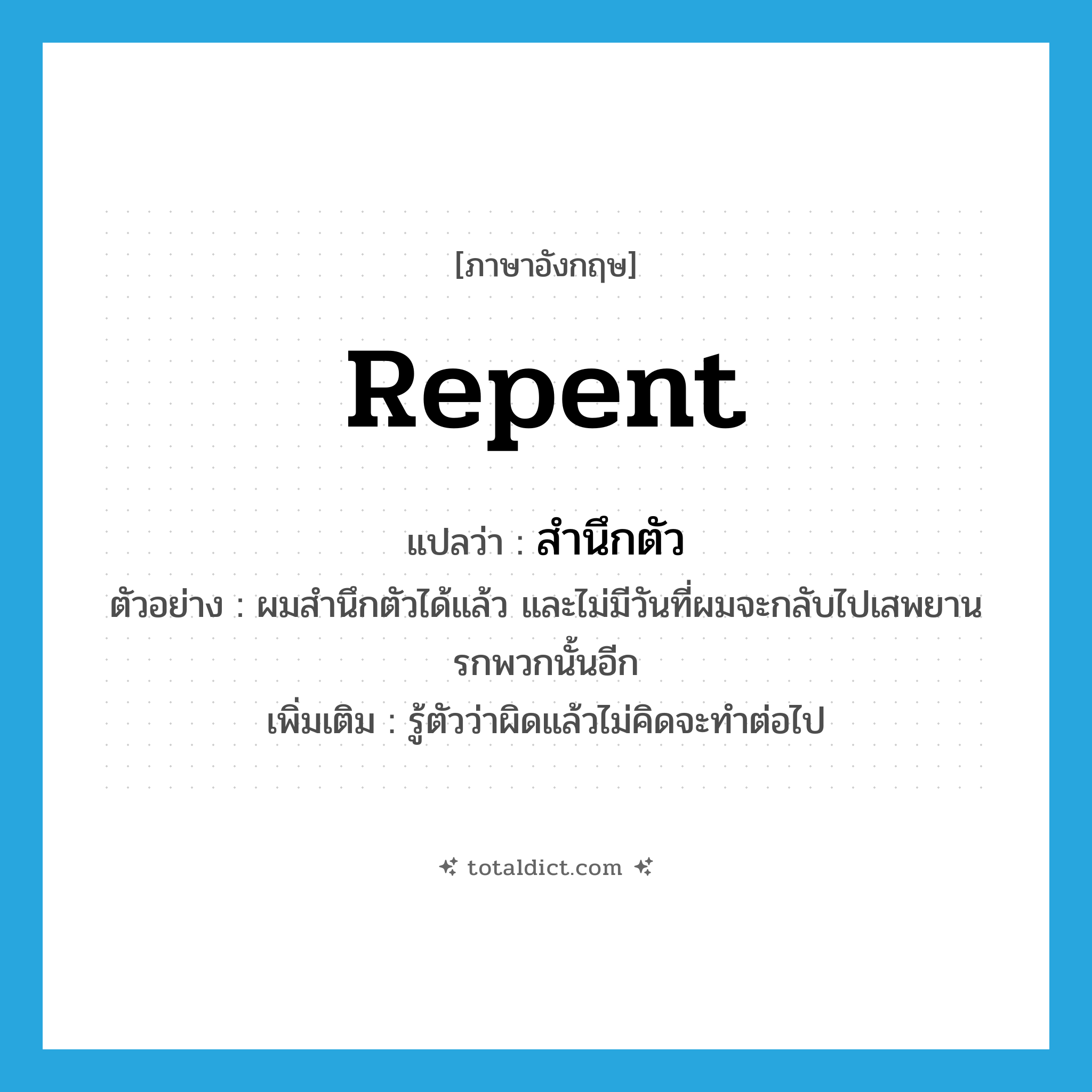 repent แปลว่า?, คำศัพท์ภาษาอังกฤษ repent แปลว่า สำนึกตัว ประเภท V ตัวอย่าง ผมสำนึกตัวได้แล้ว และไม่มีวันที่ผมจะกลับไปเสพยานรกพวกนั้นอีก เพิ่มเติม รู้ตัวว่าผิดแล้วไม่คิดจะทำต่อไป หมวด V