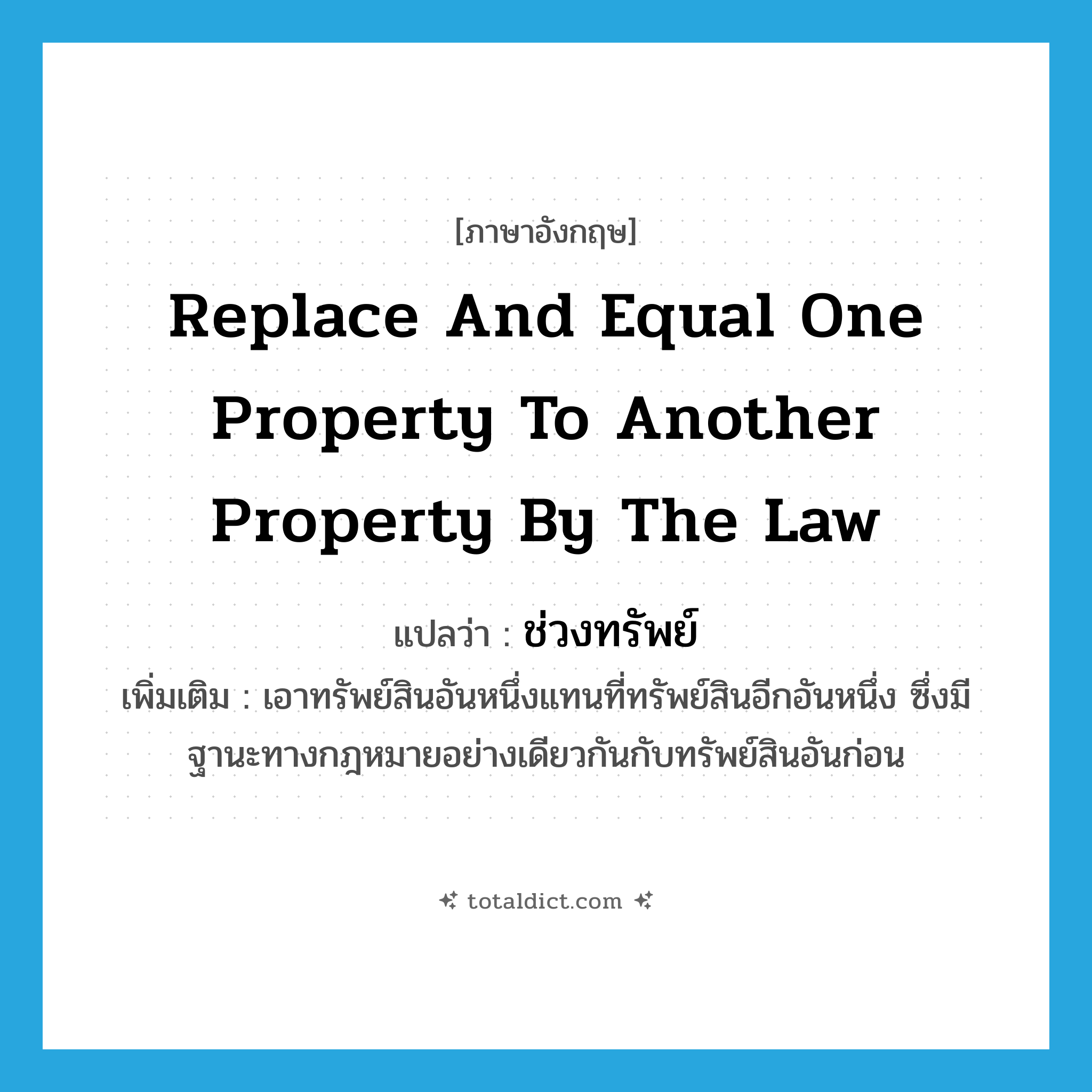 replace and equal one property to another property by the law แปลว่า?, คำศัพท์ภาษาอังกฤษ replace and equal one property to another property by the law แปลว่า ช่วงทรัพย์ ประเภท N เพิ่มเติม เอาทรัพย์สินอันหนึ่งแทนที่ทรัพย์สินอีกอันหนึ่ง ซึ่งมีฐานะทางกฎหมายอย่างเดียวกันกับทรัพย์สินอันก่อน หมวด N