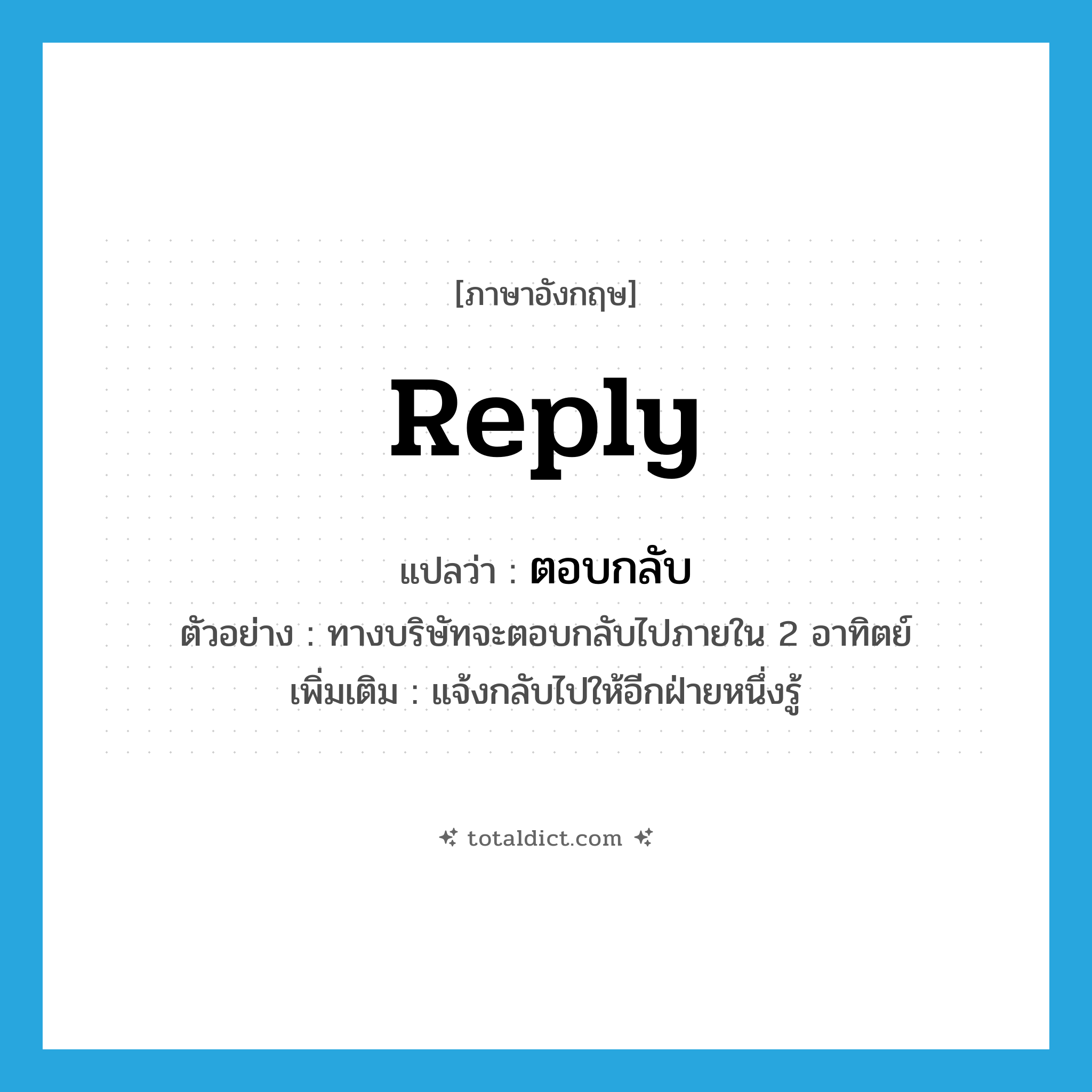 reply แปลว่า?, คำศัพท์ภาษาอังกฤษ reply แปลว่า ตอบกลับ ประเภท V ตัวอย่าง ทางบริษัทจะตอบกลับไปภายใน 2 อาทิตย์ เพิ่มเติม แจ้งกลับไปให้อีกฝ่ายหนึ่งรู้ หมวด V