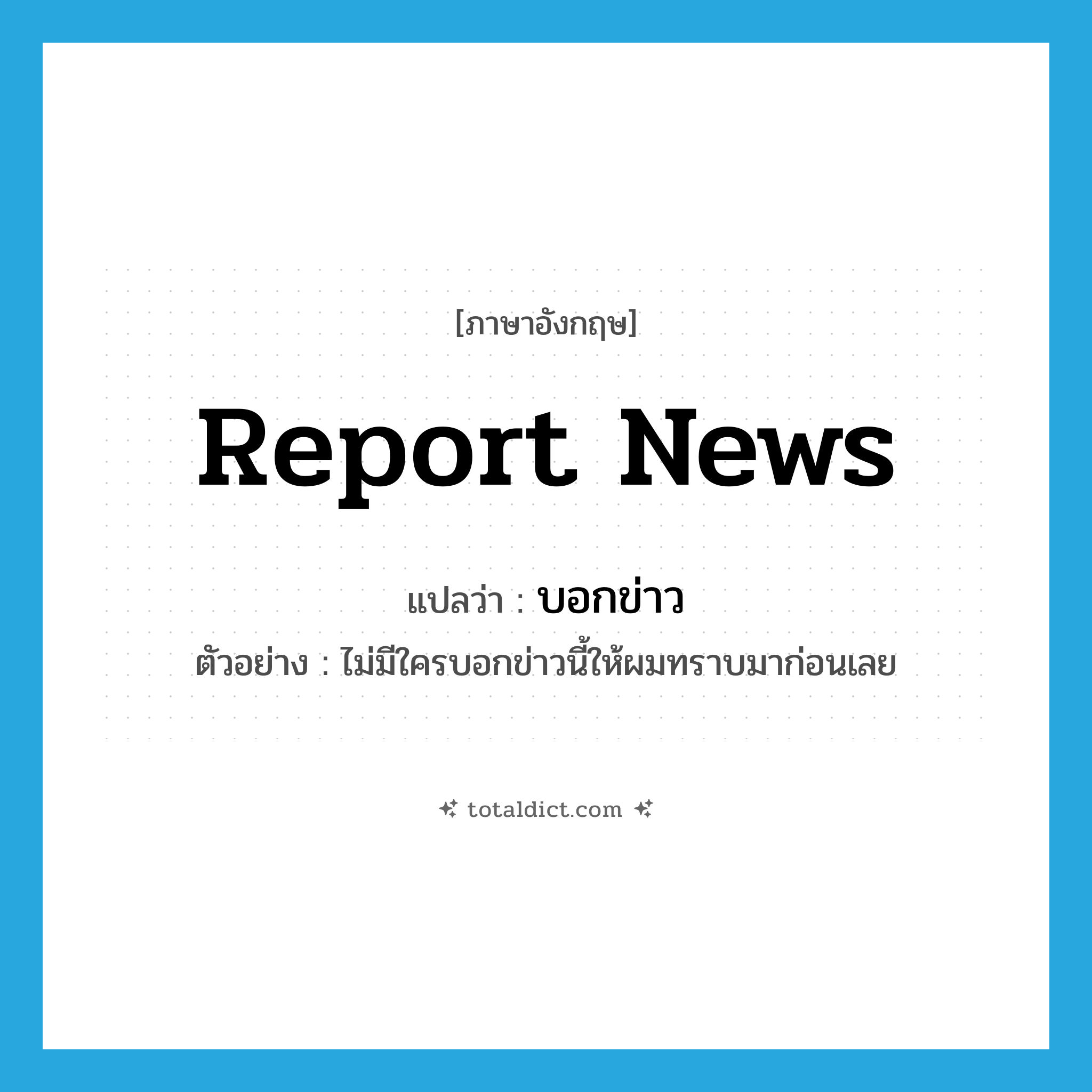 report news แปลว่า?, คำศัพท์ภาษาอังกฤษ report news แปลว่า บอกข่าว ประเภท V ตัวอย่าง ไม่มีใครบอกข่าวนี้ให้ผมทราบมาก่อนเลย หมวด V