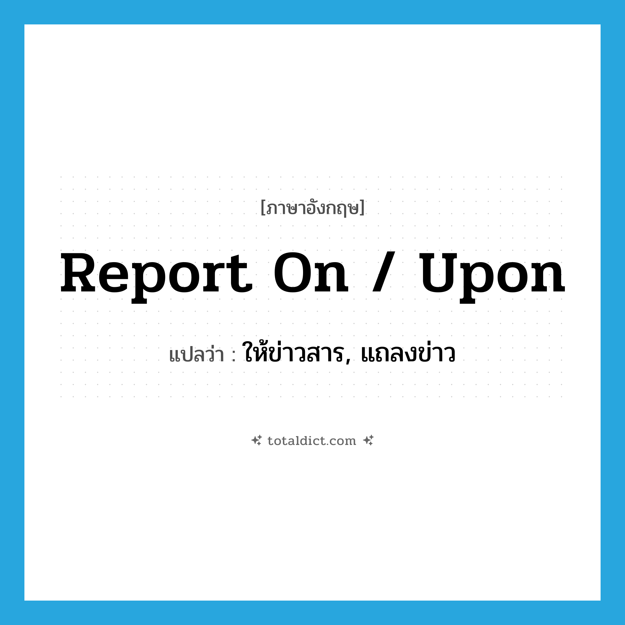 report on / upon แปลว่า?, คำศัพท์ภาษาอังกฤษ report on / upon แปลว่า ให้ข่าวสาร, แถลงข่าว ประเภท IDM หมวด IDM