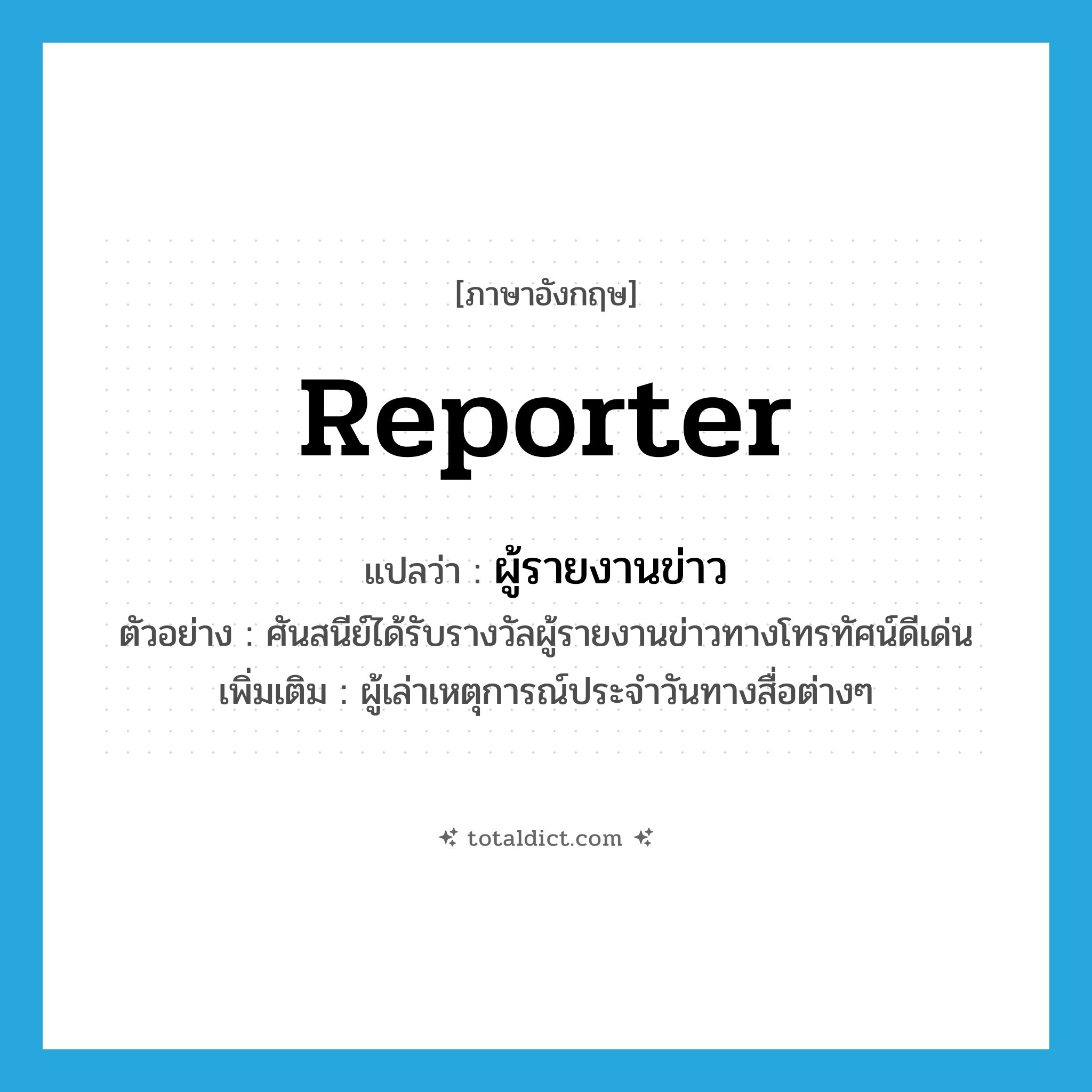 reporter แปลว่า?, คำศัพท์ภาษาอังกฤษ reporter แปลว่า ผู้รายงานข่าว ประเภท N ตัวอย่าง ศันสนีย์ได้รับรางวัลผู้รายงานข่าวทางโทรทัศน์ดีเด่น เพิ่มเติม ผู้เล่าเหตุการณ์ประจำวันทางสื่อต่างๆ หมวด N