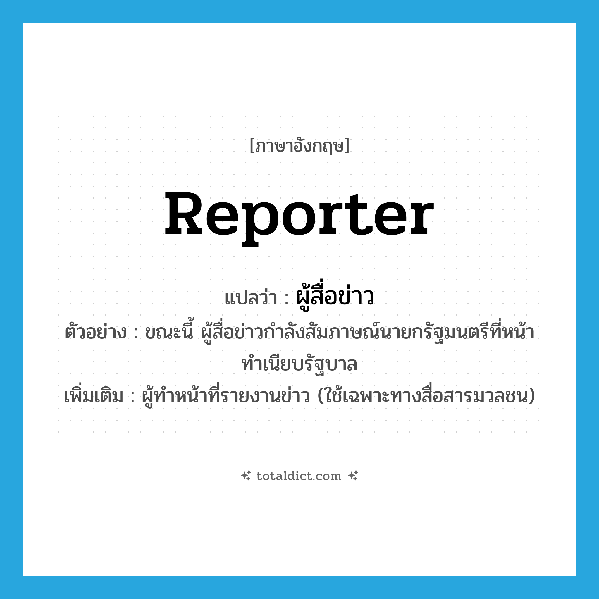 reporter แปลว่า?, คำศัพท์ภาษาอังกฤษ reporter แปลว่า ผู้สื่อข่าว ประเภท N ตัวอย่าง ขณะนี้ ผู้สื่อข่าวกำลังสัมภาษณ์นายกรัฐมนตรีที่หน้าทำเนียบรัฐบาล เพิ่มเติม ผู้ทำหน้าที่รายงานข่าว (ใช้เฉพาะทางสื่อสารมวลชน) หมวด N