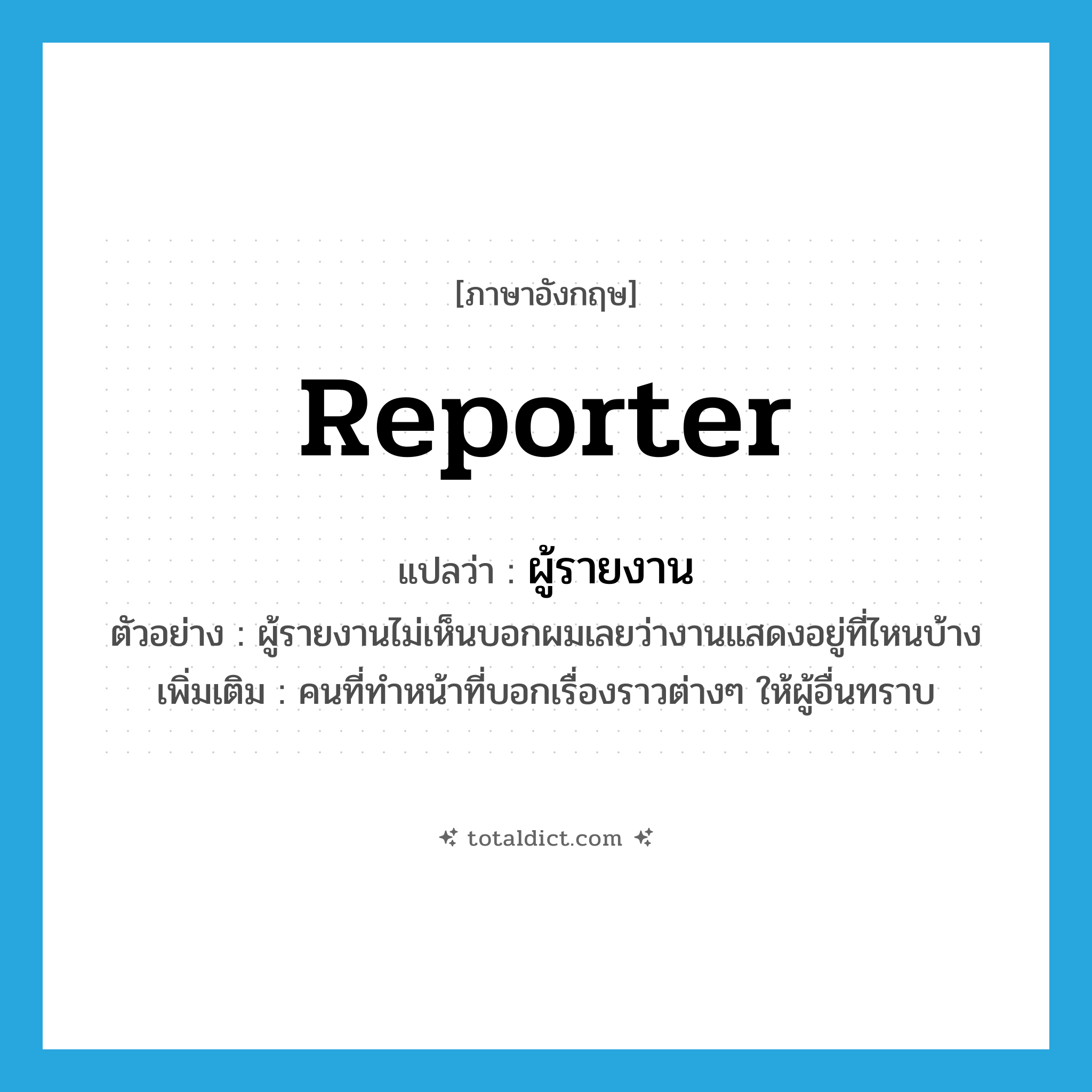 reporter แปลว่า?, คำศัพท์ภาษาอังกฤษ reporter แปลว่า ผู้รายงาน ประเภท N ตัวอย่าง ผู้รายงานไม่เห็นบอกผมเลยว่างานแสดงอยู่ที่ไหนบ้าง เพิ่มเติม คนที่ทำหน้าที่บอกเรื่องราวต่างๆ ให้ผู้อื่นทราบ หมวด N