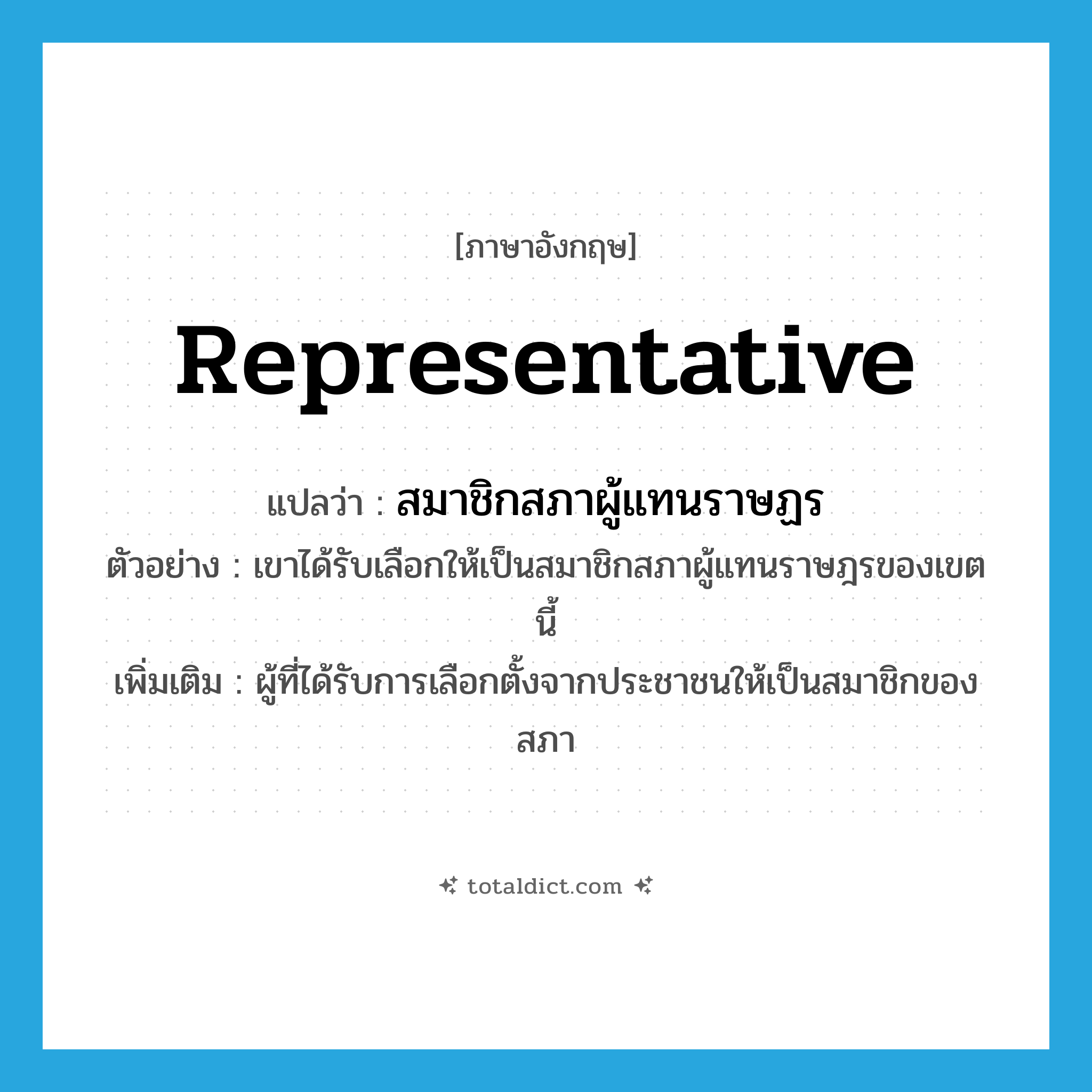representative แปลว่า?, คำศัพท์ภาษาอังกฤษ representative แปลว่า สมาชิกสภาผู้แทนราษฏร ประเภท N ตัวอย่าง เขาได้รับเลือกให้เป็นสมาชิกสภาผู้แทนราษฎรของเขตนี้ เพิ่มเติม ผู้ที่ได้รับการเลือกตั้งจากประชาชนให้เป็นสมาชิกของสภา หมวด N