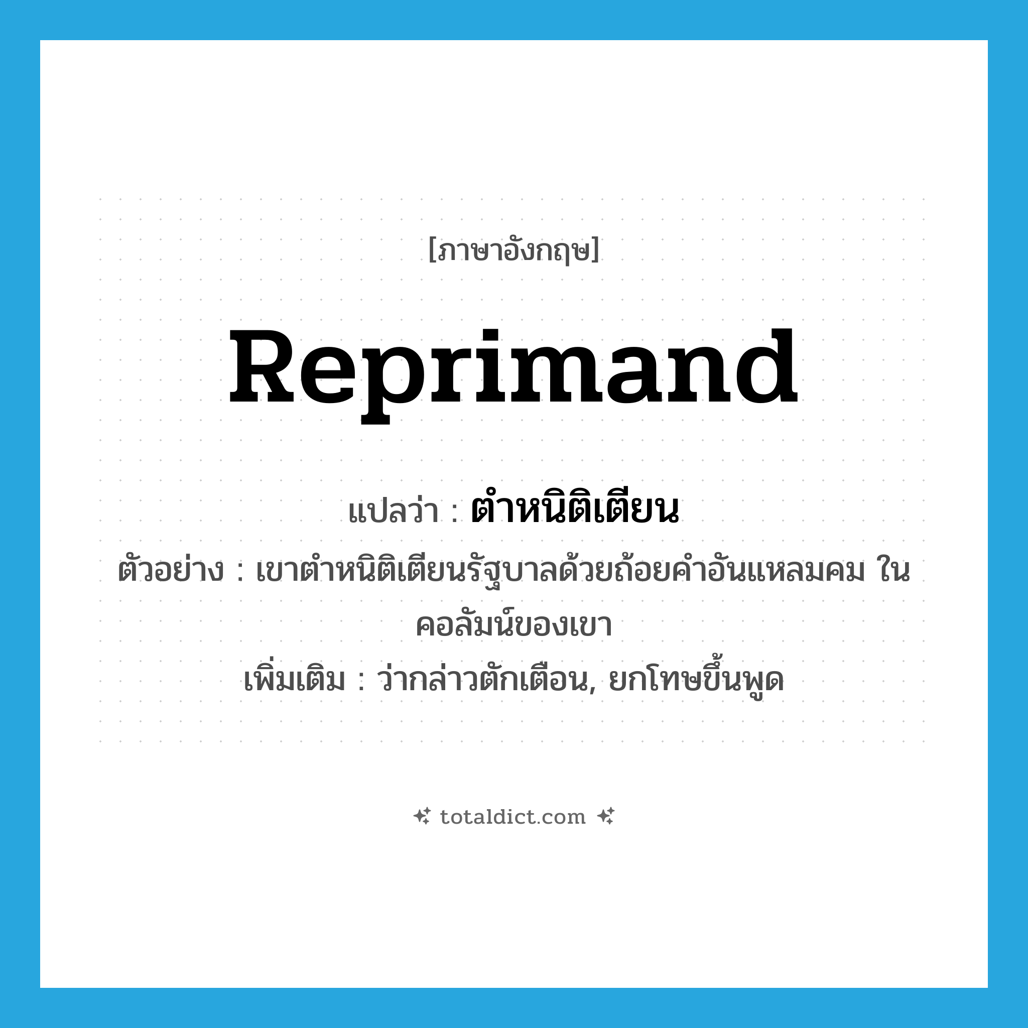 reprimand แปลว่า?, คำศัพท์ภาษาอังกฤษ reprimand แปลว่า ตำหนิติเตียน ประเภท V ตัวอย่าง เขาตำหนิติเตียนรัฐบาลด้วยถ้อยคำอันแหลมคม ในคอลัมน์ของเขา เพิ่มเติม ว่ากล่าวตักเตือน, ยกโทษขึ้นพูด หมวด V