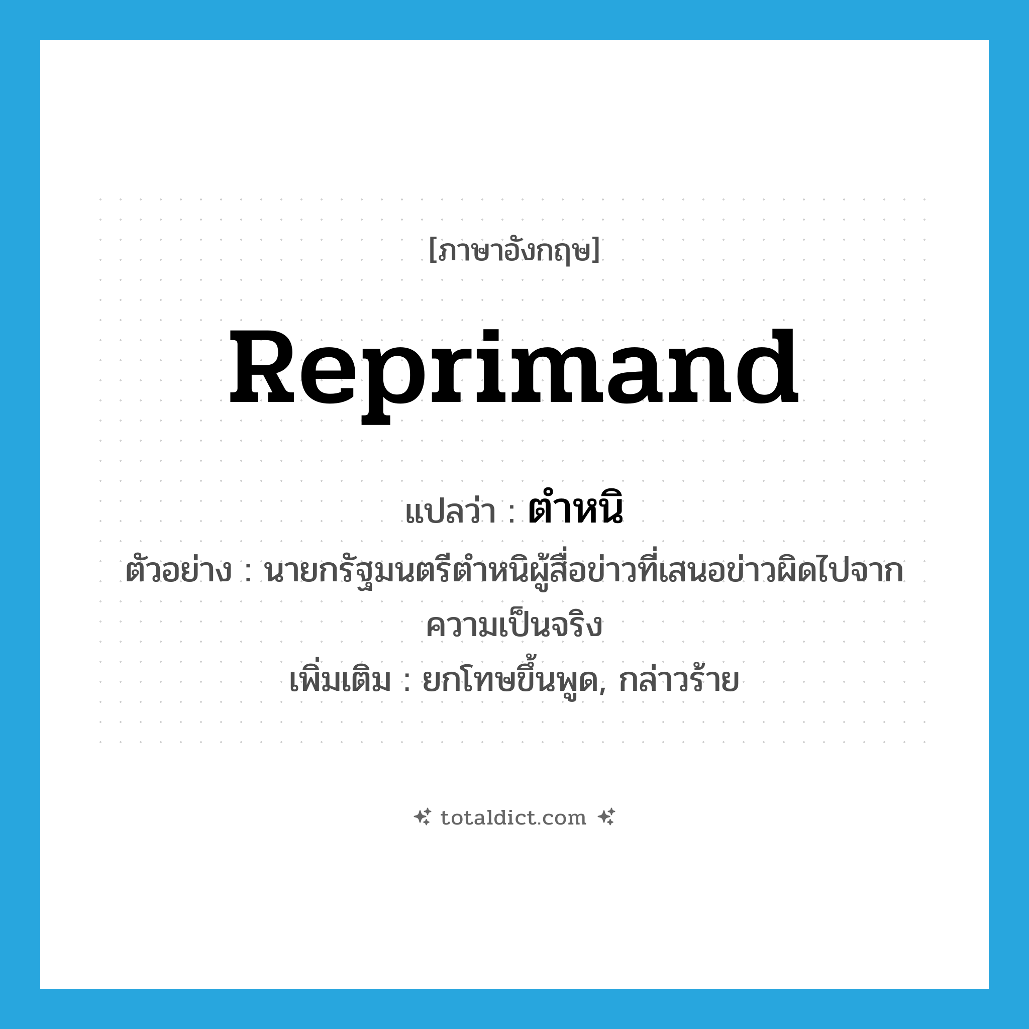 reprimand แปลว่า?, คำศัพท์ภาษาอังกฤษ reprimand แปลว่า ตำหนิ ประเภท V ตัวอย่าง นายกรัฐมนตรีตำหนิผู้สื่อข่าวที่เสนอข่าวผิดไปจากความเป็นจริง เพิ่มเติม ยกโทษขึ้นพูด, กล่าวร้าย หมวด V