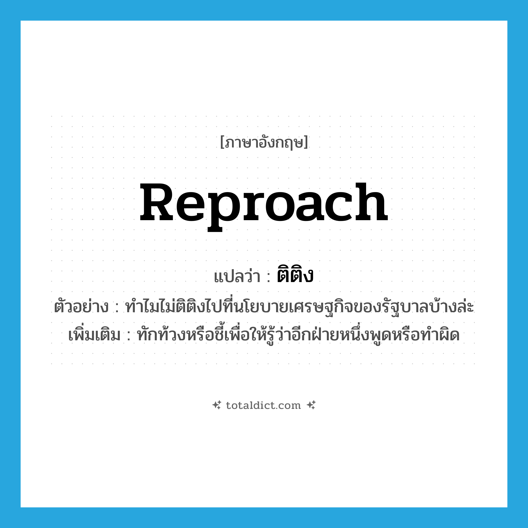 ติติง ภาษาอังกฤษ?, คำศัพท์ภาษาอังกฤษ ติติง แปลว่า reproach ประเภท V ตัวอย่าง ทำไมไม่ติติงไปที่นโยบายเศรษฐกิจของรัฐบาลบ้างล่ะ เพิ่มเติม ทักท้วงหรือชี้เพื่อให้รู้ว่าอีกฝ่ายหนึ่งพูดหรือทำผิด หมวด V