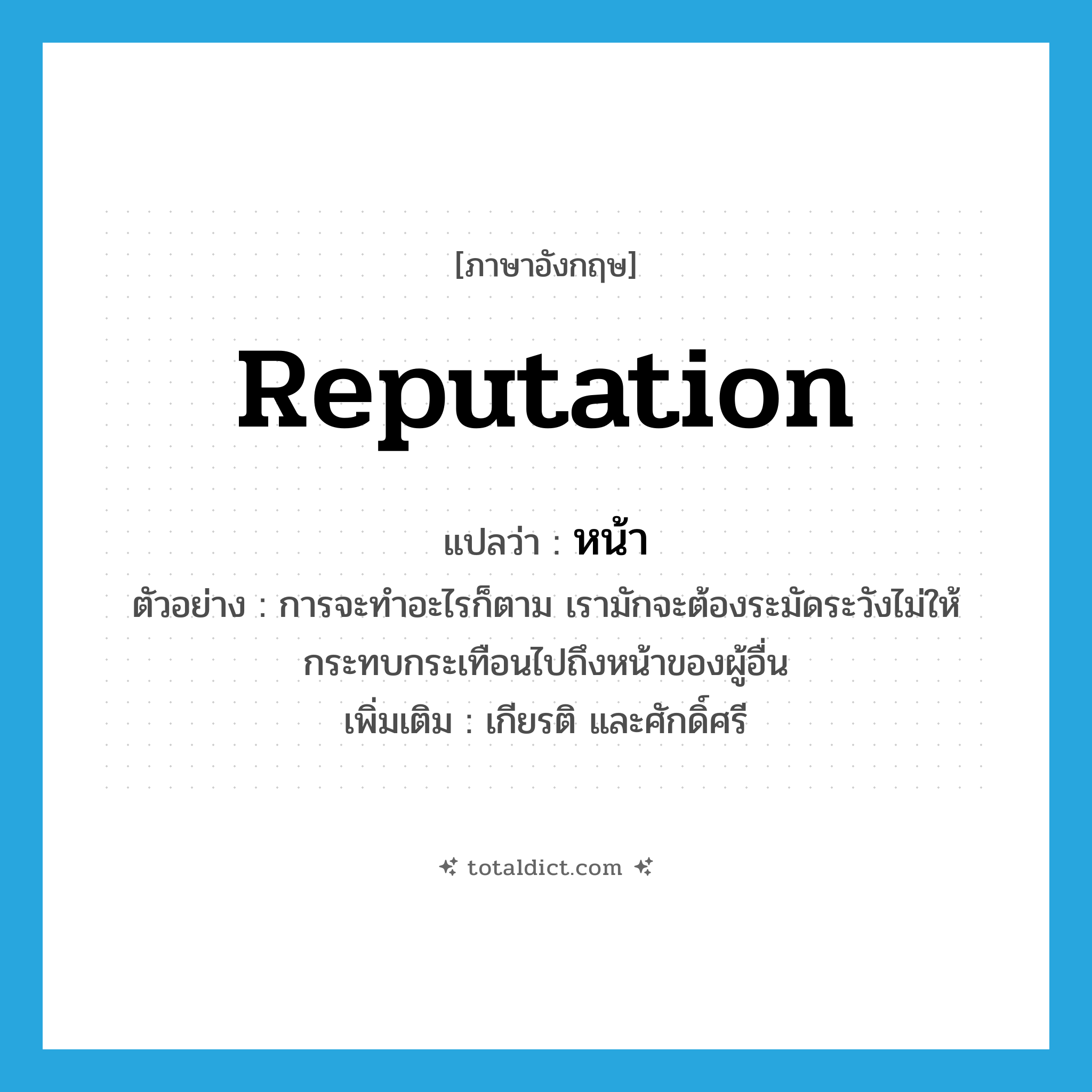 หน้า ภาษาอังกฤษ?, คำศัพท์ภาษาอังกฤษ หน้า แปลว่า reputation ประเภท N ตัวอย่าง การจะทำอะไรก็ตาม เรามักจะต้องระมัดระวังไม่ให้กระทบกระเทือนไปถึงหน้าของผู้อื่น เพิ่มเติม เกียรติ และศักดิ์ศรี หมวด N