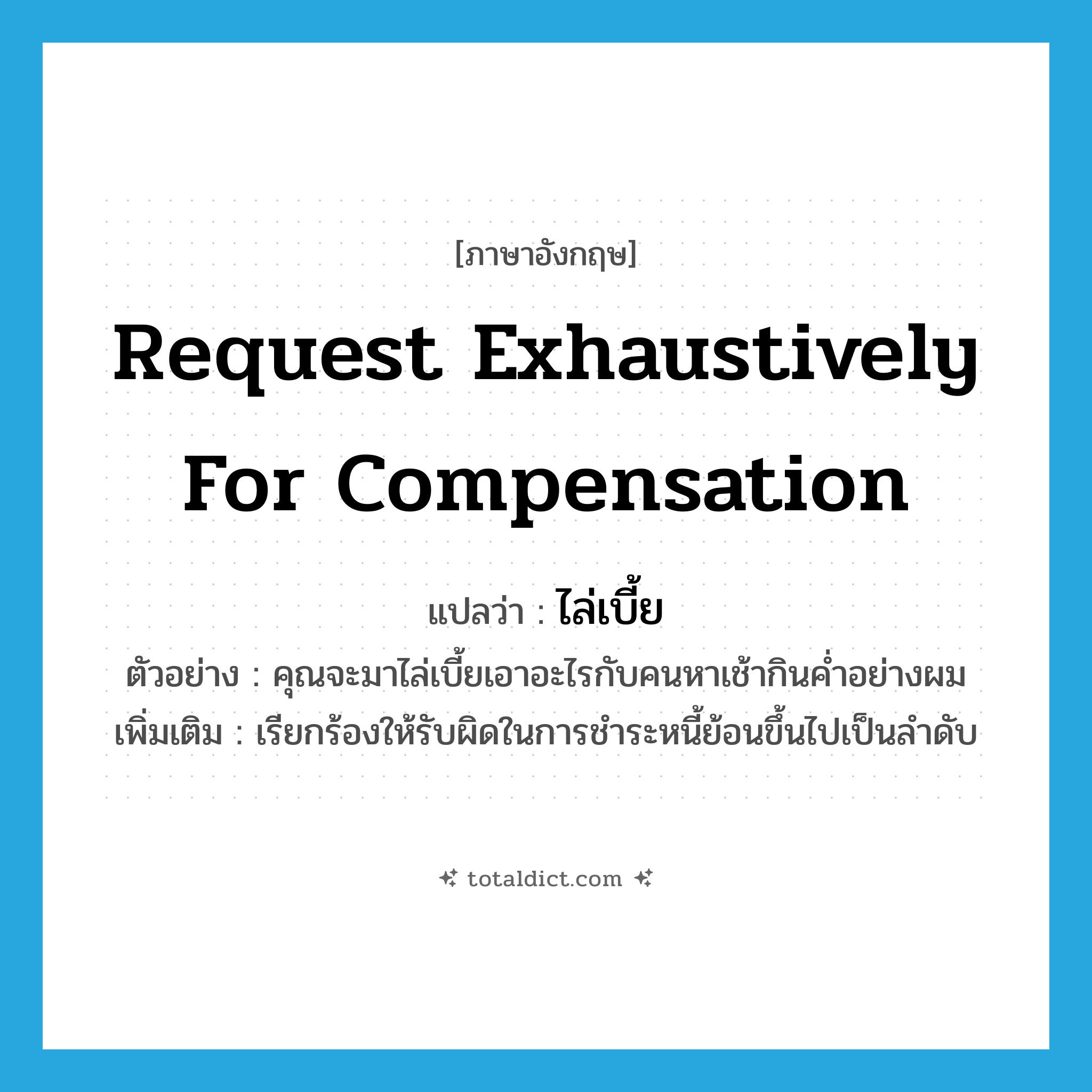 request exhaustively for compensation แปลว่า?, คำศัพท์ภาษาอังกฤษ request exhaustively for compensation แปลว่า ไล่เบี้ย ประเภท V ตัวอย่าง คุณจะมาไล่เบี้ยเอาอะไรกับคนหาเช้ากินค่ำอย่างผม เพิ่มเติม เรียกร้องให้รับผิดในการชำระหนี้ย้อนขึ้นไปเป็นลำดับ หมวด V