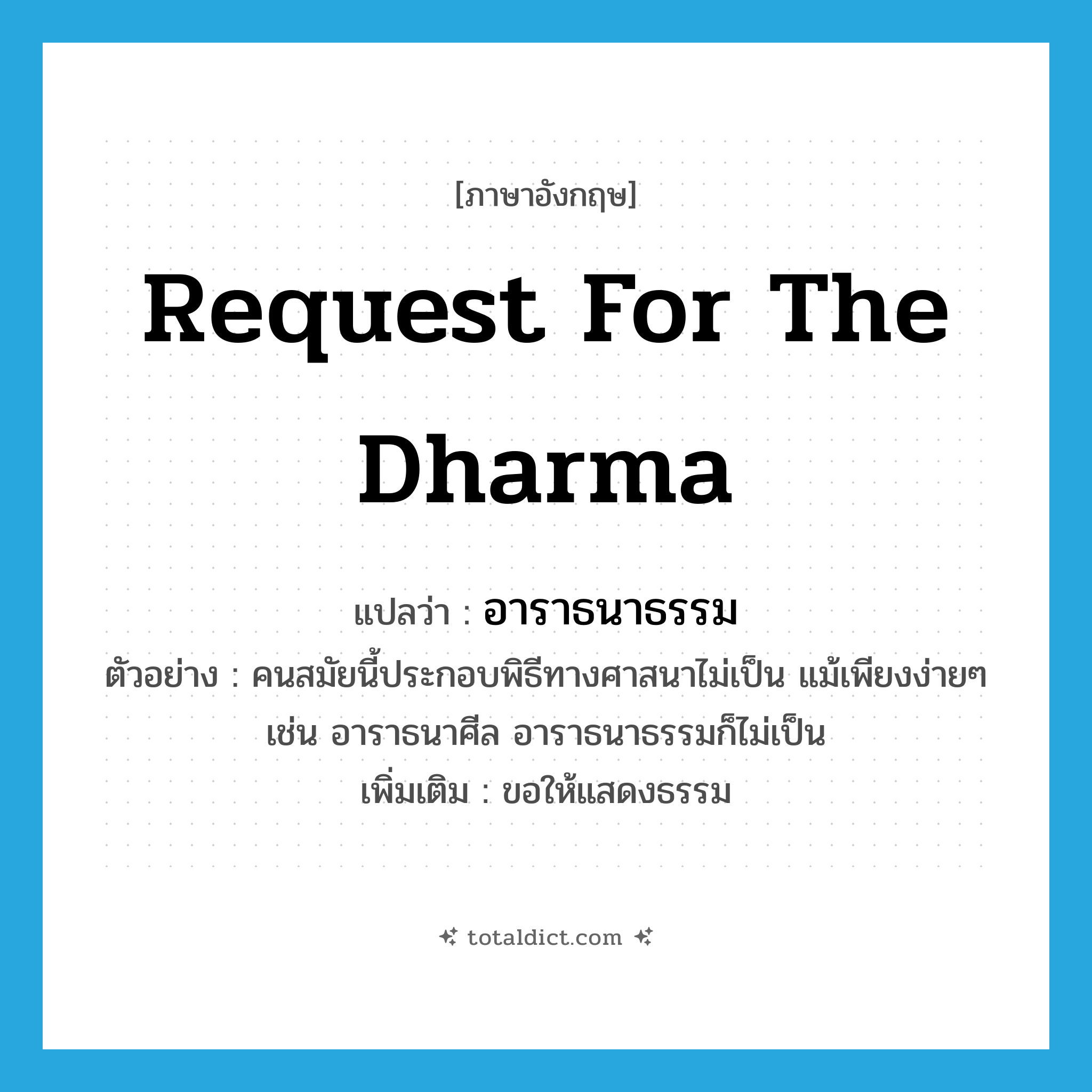 request for the Dharma แปลว่า?, คำศัพท์ภาษาอังกฤษ request for the Dharma แปลว่า อาราธนาธรรม ประเภท V ตัวอย่าง คนสมัยนี้ประกอบพิธีทางศาสนาไม่เป็น แม้เพียงง่ายๆ เช่น อาราธนาศีล อาราธนาธรรมก็ไม่เป็น เพิ่มเติม ขอให้แสดงธรรม หมวด V