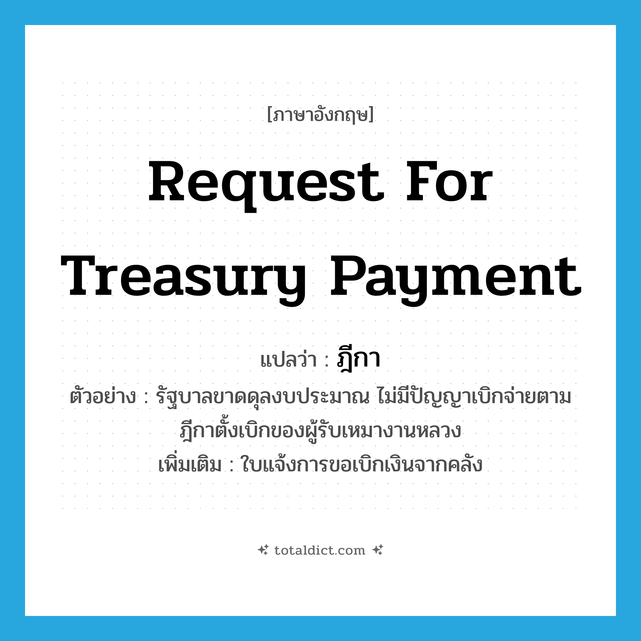 request for treasury payment แปลว่า?, คำศัพท์ภาษาอังกฤษ request for treasury payment แปลว่า ฎีกา ประเภท N ตัวอย่าง รัฐบาลขาดดุลงบประมาณ ไม่มีปัญญาเบิกจ่ายตามฎีกาตั้งเบิกของผู้รับเหมางานหลวง เพิ่มเติม ใบแจ้งการขอเบิกเงินจากคลัง หมวด N