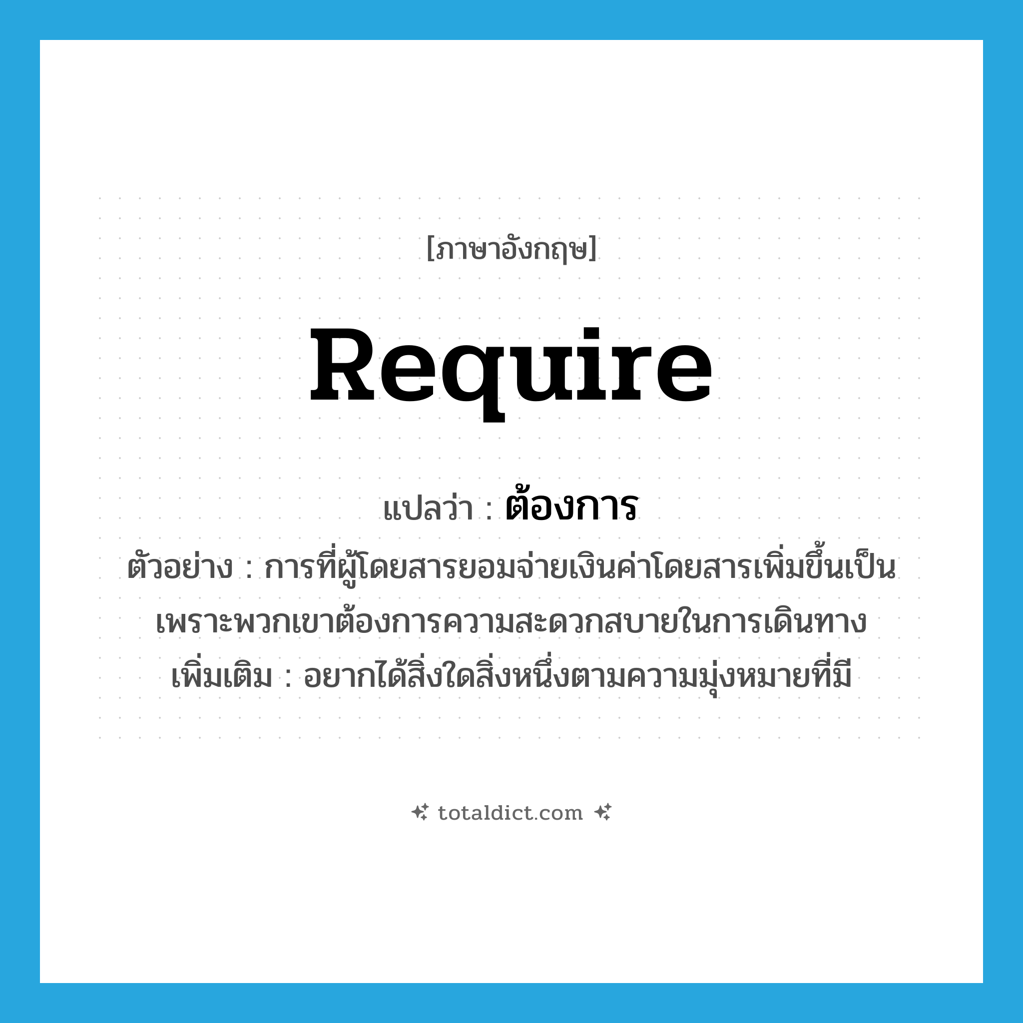 ต้องการ ภาษาอังกฤษ?, คำศัพท์ภาษาอังกฤษ ต้องการ แปลว่า require ประเภท V ตัวอย่าง การที่ผู้โดยสารยอมจ่ายเงินค่าโดยสารเพิ่มขึ้นเป็นเพราะพวกเขาต้องการความสะดวกสบายในการเดินทาง เพิ่มเติม อยากได้สิ่งใดสิ่งหนึ่งตามความมุ่งหมายที่มี หมวด V