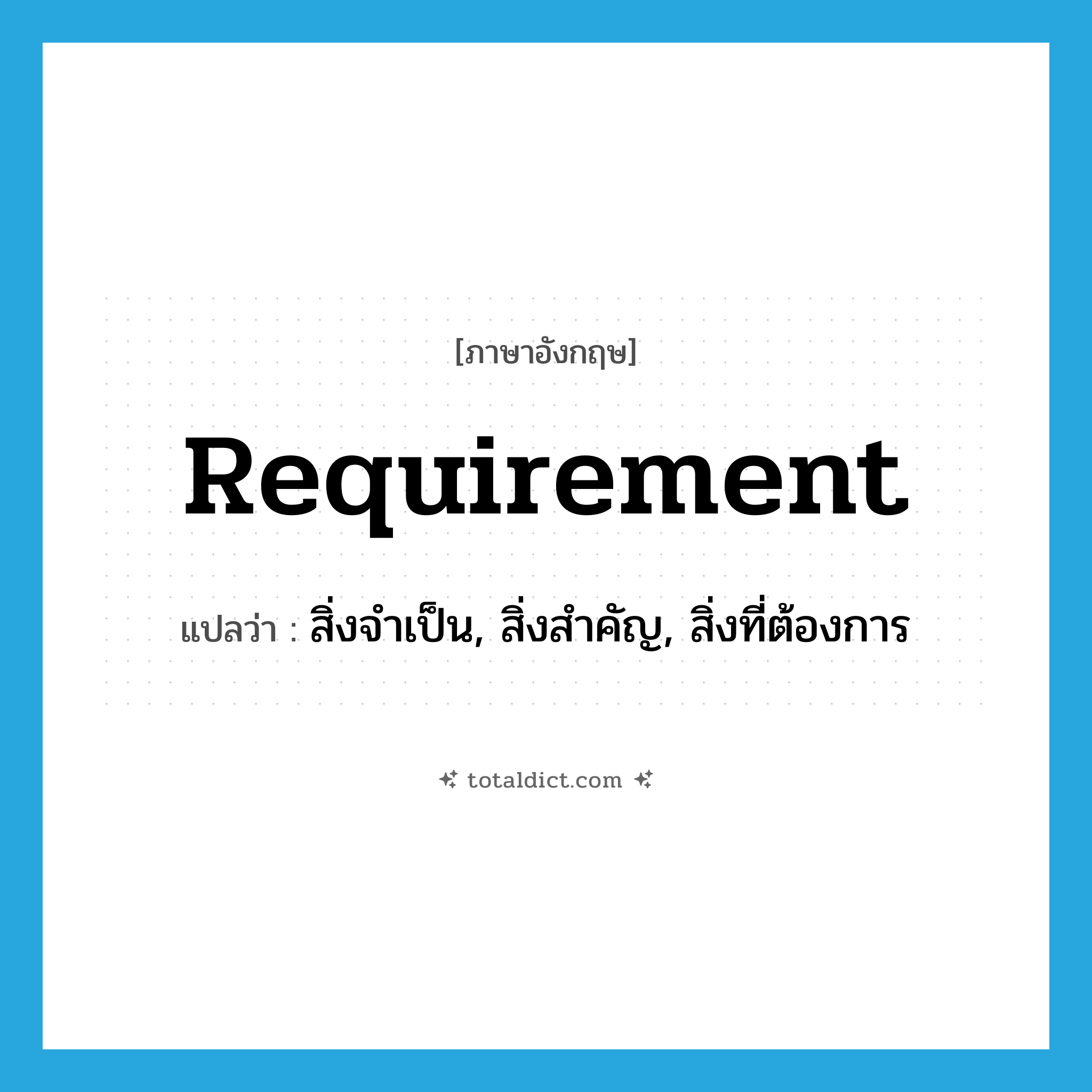 requirement แปลว่า?, คำศัพท์ภาษาอังกฤษ requirement แปลว่า สิ่งจำเป็น, สิ่งสำคัญ, สิ่งที่ต้องการ ประเภท N หมวด N