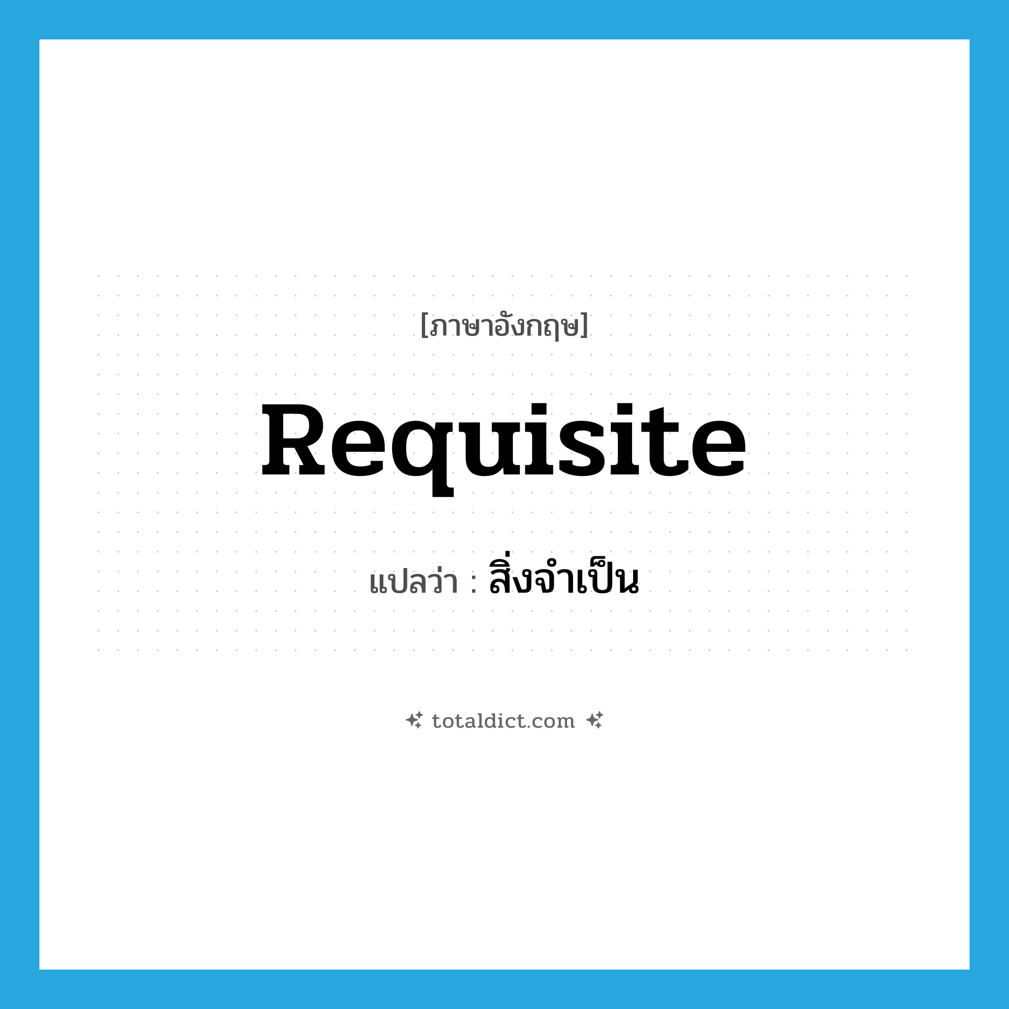 requisite แปลว่า?, คำศัพท์ภาษาอังกฤษ requisite แปลว่า สิ่งจำเป็น ประเภท N หมวด N