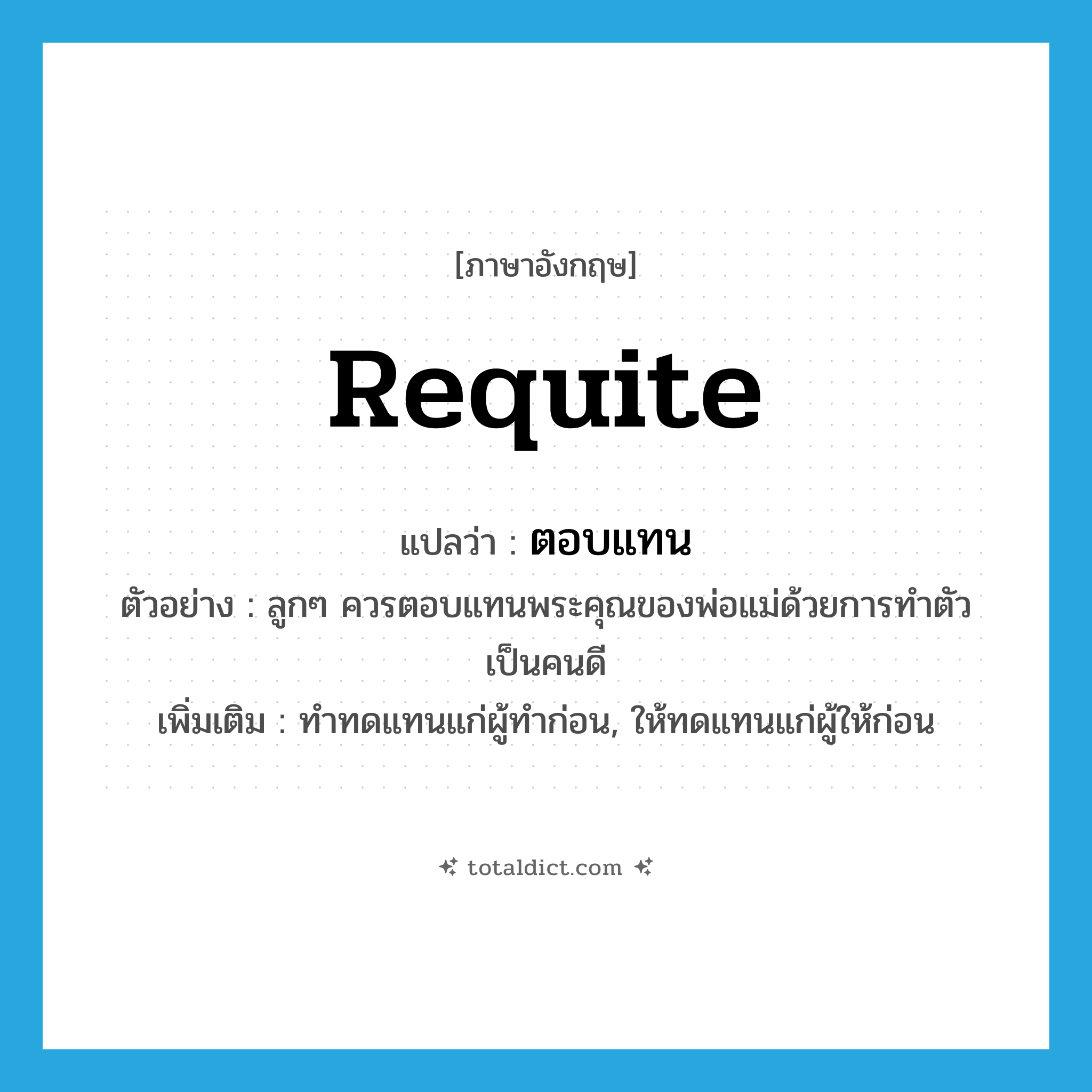 requite แปลว่า?, คำศัพท์ภาษาอังกฤษ requite แปลว่า ตอบแทน ประเภท V ตัวอย่าง ลูกๆ ควรตอบแทนพระคุณของพ่อแม่ด้วยการทำตัวเป็นคนดี เพิ่มเติม ทำทดแทนแก่ผู้ทำก่อน, ให้ทดแทนแก่ผู้ให้ก่อน หมวด V