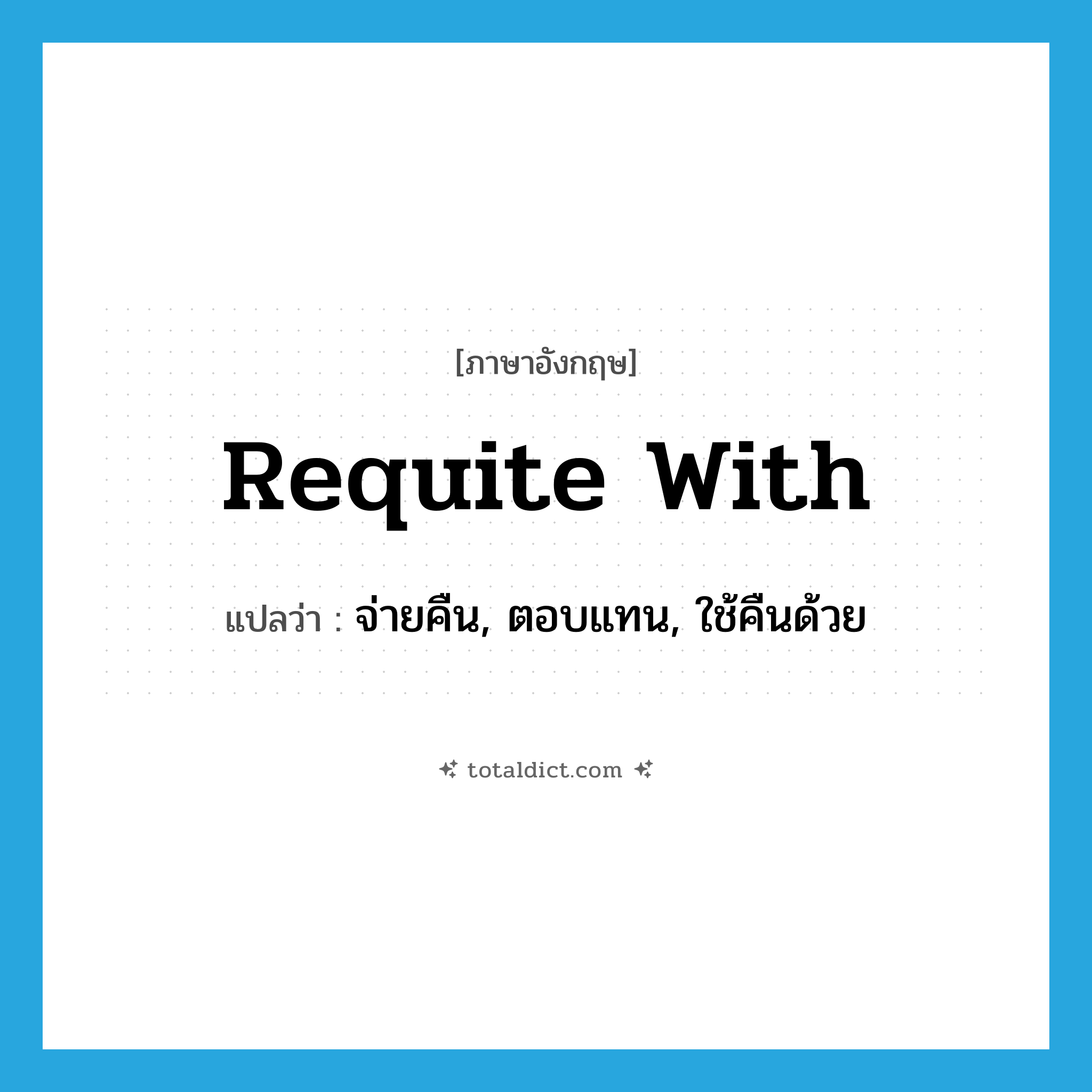 requite with แปลว่า?, คำศัพท์ภาษาอังกฤษ requite with แปลว่า จ่ายคืน, ตอบแทน, ใช้คืนด้วย ประเภท PHRV หมวด PHRV